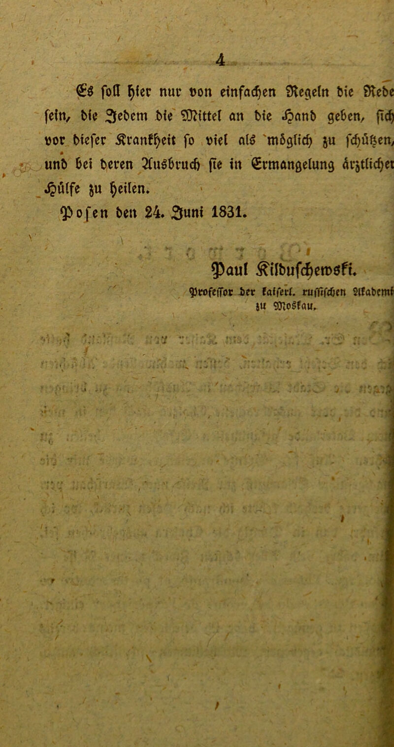 foH ^fetr nur non einfachen ?Hcge(n öic Siebe fein, ble 3febem ,ble' S)l(tte( an bte .Ijanb geben, fic^ nor btefer ^ranf^ett fo viel nl^ 'möglich ju febö^en, unb bei beren 2(u6bruci) jte in Ermangelung örstlic^et .^ölfe 5u feilen» ^ofen ben 24» 3uni 1831. 9)aul ^tlbüfc^cmöfi. 9)trofe|Tot iet faffetf. niflifdjen Slfabcmf iu gjto^fau.