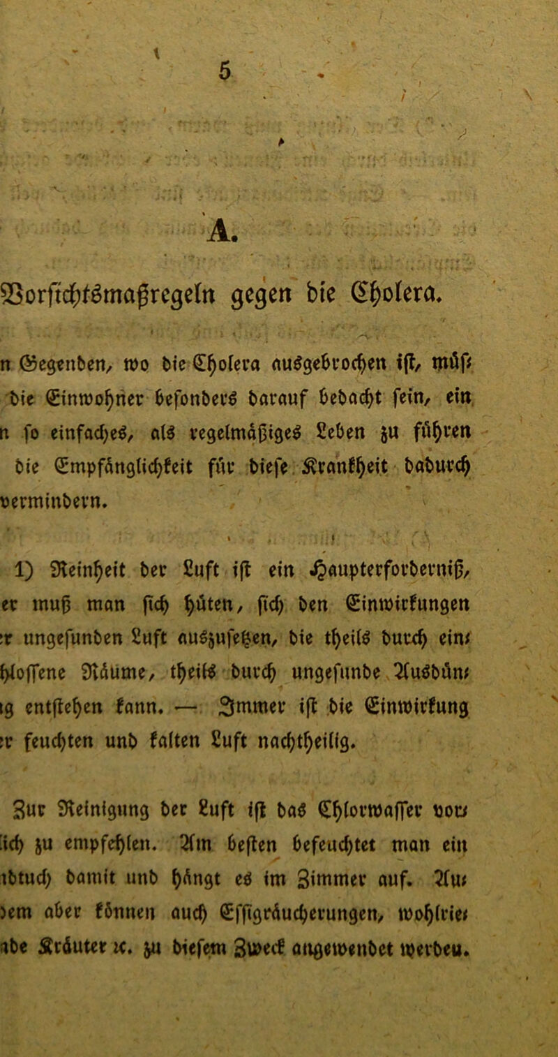 \ \ • ^A. 5SorftdE)^^maßrcge(n gegen bi'e (E^olera, ’' ^ ^ ' ' ,-V ^ ■ n ©egtnben, tt)o tiie d^otcva (tuögeövoc^en ifl/ möfs' ;t>ie Sinroo^ner 6efon&ei*6 darauf tjeöac^t fein, ein. n fo einfad)cö, al5 vcgcimaOige^ £e6en ju fö^ven bie i^mpf^ngiid^feit für fcicfe. Äranf^eit &at>urc^ vcrminbevn, ‘ ' I 1) Steinzeit ber £uft ift ein ^aupterfoi’bevni^, ctr inug man jic^ ^uten, jid; ben Sinmicfungen :r ungefunben £uft au^aufe^en, bie t^cUö burc^ ein< i>ioffcne 9ldume, t^eii^ buvc^ ungefunbe 2iuöböm ig entfielen fann. — 3mmcr ift bie (Simnirlung *r feuchten unb falten £uft nac^jt^eilig. Sur Steinigung bet 2uft ift ba5 C^lovwaffet poü ’id) ju empfehlen. 21m bejten befeuchtet man ein ibtud) bamit unb h^ugt eö im Sintmet auf. 21m )em aber fönnen auch €ffigrÄucherungen, tm>h(rie< abe Srduter k. ju bicfem 3u>ecf angemenbet ipevbeu.