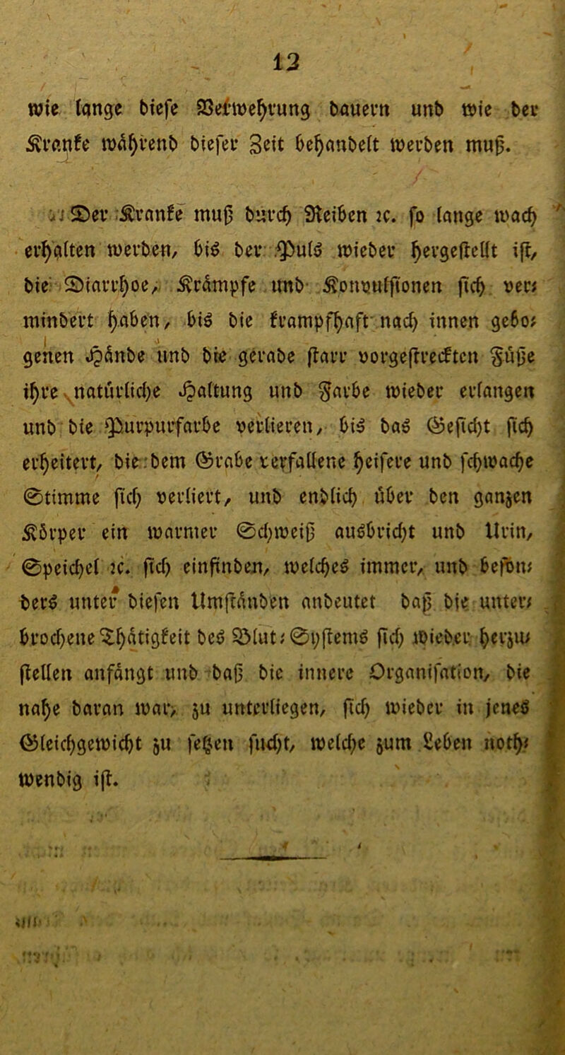13 wie lange tiefe 93e{ine^vung tauevn unb »ie bee :Krßnfe m^^venb biefet Seit be^anbelt tncuben mu0. i‘j 2)ev i^vanfe mu|3 biivc^ Sleiben :c. fo lange tnac^ erhalten tüevben, biö bei* ,^u(ö wiebei* ^evgefteHt i{l/ bie: ©tavi’^oe,. ^dmpfe imb- Äon^nlfionen fic^ ne« tninbett ^.aben, big bie h’ampf^afrnac^ innen gebo^ I j genen Jjdnbe unb bie gerate (larr norgefcrecftcn Süije i^re-jiatürliclje -Haftung unb §avbe tnieber evlaugen unb bie Q^urpuifarbe nei’tiereu/ bi5 baö @efid)t fic^ erweitert, bie.-bem ©rabe tepfattene Reifere unb fc^wac^e 0timme jicl; nevlievt/ unb entließ über ben ganzen Körper ein inarmer 0d;tnei0 auöbrid;t unb Urin, 0peic^el 2C. ftd) einfinbeu, tnelcbeö immer, unb befnm ter^ unter biefen llmftünben anbeutet bap bje unter; brod)ene^^atigfeit beö SMut; 0i;flem^ fid) iPicber. ^>ev5u; pellen anfdngt unb bap bie innere Organifation, bie naf)e baran n>ar> ju unterliegen, pc^ iniebcr in jeneö ©leic^getnic^t ju fe§eu fuel)t, meld;e 5um Ceben not^/ tpenbig ip.