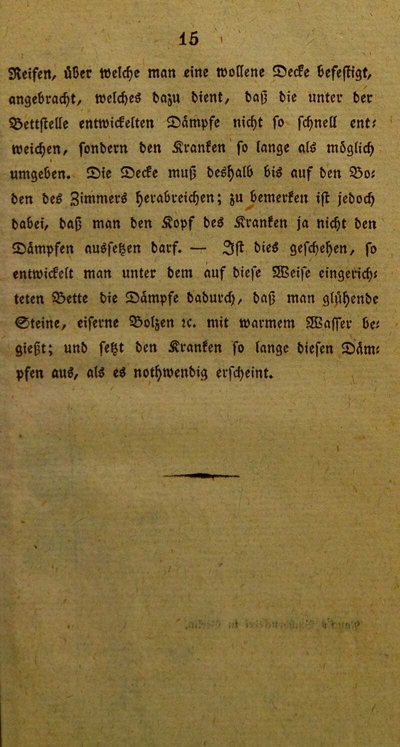 Steifett/ ößer Welche man eine wollene SDe(fe ßefeffigt, angeßraeßt, welcßeö ßaju ßient, ßaß bie unter ber 35ettjtelle entwicfelten ^Dampfe nic^t fo feßnett ent.' weießen, fonbern ben Äranfen'fo lange alö mbgiieß I umgeben. SDie $Dec!e mu|j be^^aiß ßiö auf ben 95oj ben beö Siwmer^ ^eraßveießen; 5u^emer?en ifl jeboeß baßei, baO man ben Äopf beö ^ranfen ja nießt ben 2)5mpfen nubfe^en barf. — 31^ gefeßeßen, fo entwiefeit man unter bem auf biefe 2Beife eingetießf teten SSette bie ©ampfe babureß, ba|j man glj^ßenbc 0teine, eiferne S^oijen k. mit warmem SBBaffer ße« giejjt; unb feßt ben Äran^en fo iange biefen 2)4m^ pfen auö/ aiö eö notßwenbig erfeßeint.