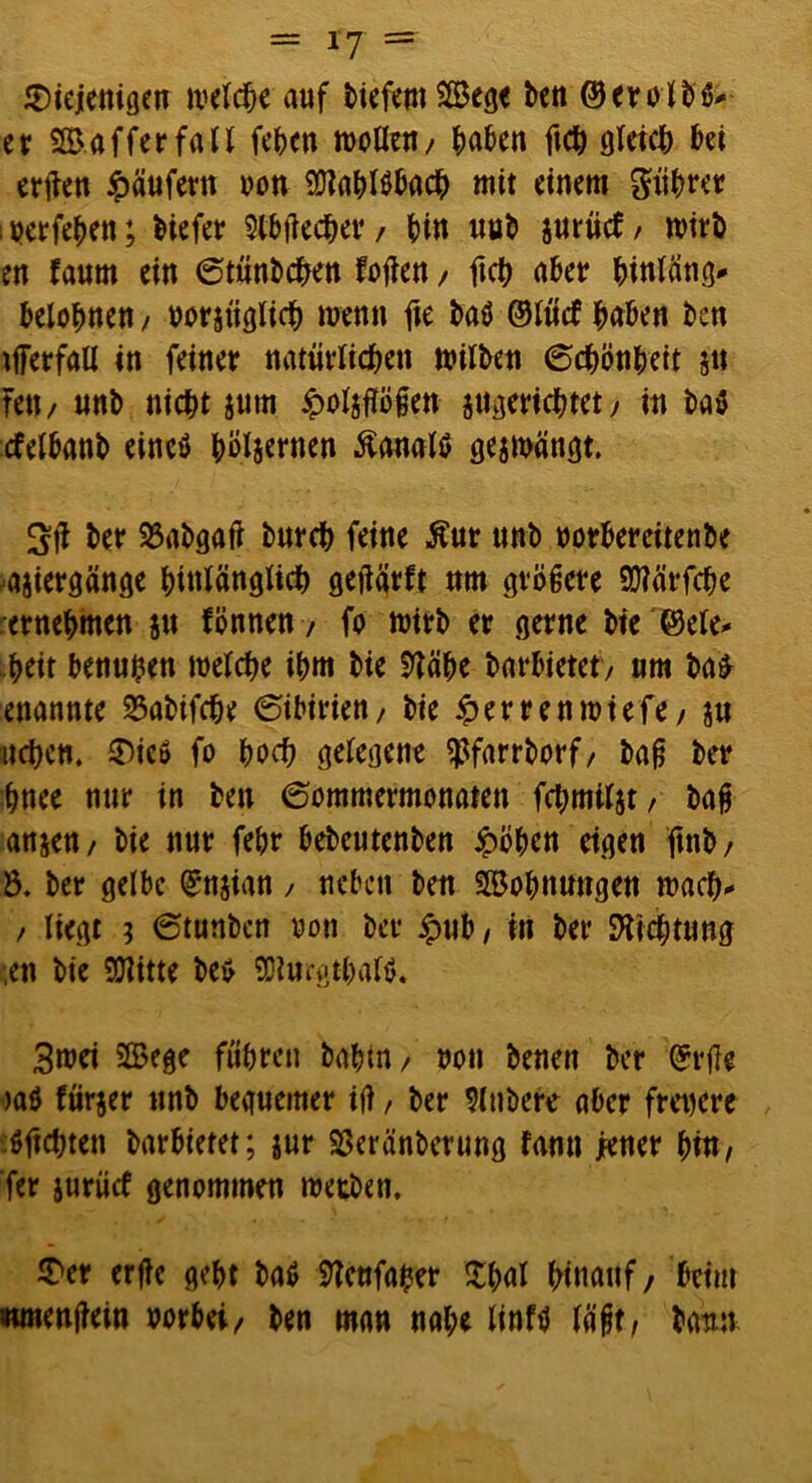 = *7 = diejenigen tvelcte auf tiefem 2Sege ten ©erolts* er SBafferfall feten roollen/ taten fiep gleiep tei erften Käufern non $D?atI$tact mit einem ptrer i perfeten; tiefer 9ttftecter / tin uut surücf / roirfc en fautn ein Sttintcben foflen, ftet ater tinlang* telotnen / porjüglict wenn fte taö ©inet taten ten tfferfall in feiner natürlicten milten Sctönteit jtt Fett/ unt niett jutn ^olsftößen pgeriettet/ in ta$ cfeltant eincö töl&etwn Äauatö gejfeängt. P ter SSatgaft tnret feine Äur unt porbercitente ajicrgänge tiulänglicb geftärft nm größere 9J?ärfcte ernetmen ju fönnen, fo feirt er gerne tie ©eie* teit benupen toelcte itm tie 9?äte tartietetv nm ta£ enannte 23atifete Sibirien/ tie £emnnmfe/ ju ueten. die» fo toct gelegene ^farrtorf, baß ter tnee nur in ten Sommermonaten fctmiljt / baß anjen/ tie nur fetr teteutenten £öpcn eigen ftnö/ Ö. ter gelte Qrnjian / «eben ten Bopnungen feaep* / liegt i Stunbcn oon ter /put , in ter ftiettung en tie SDlitte te* 9Dl#rgtt«l$. 3mei Sffiege fütren tatin/ pon tenen ter ©rjle w0 fürjer unt teguemer iß, ter Untere ater frepere öftesten tartietet; jur SSeränterung famt jener ttn / fer jurütf genommen roetten. der erftc gett ta$ Sttenfaper pal tinauf, teim «menßein vorbei/ ten man n«te linftj läßt/ tarnt