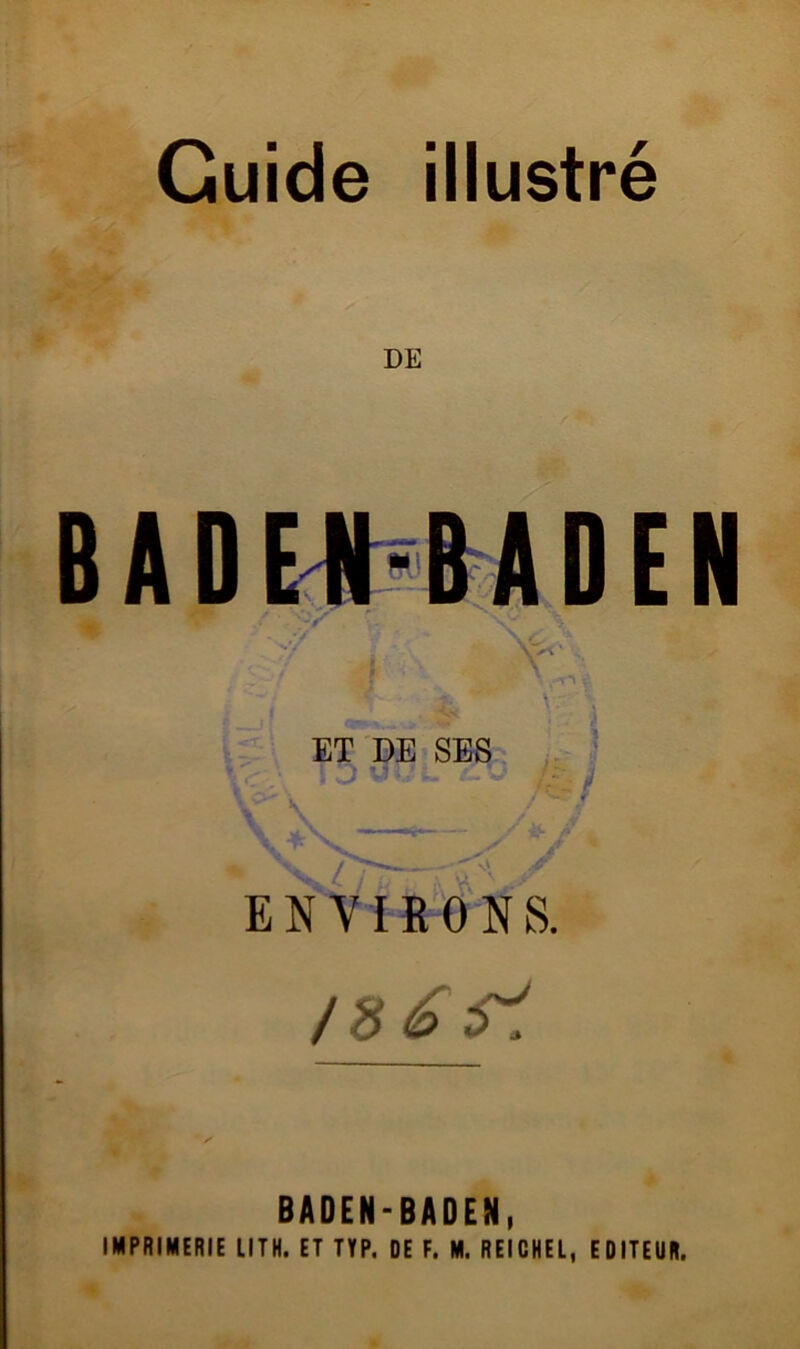 DE BADE^-BADEN ET DE SES ENVIRONS. BADEN-BADEN, IMPRIMERIE LITH. ET IIP. DE F. M. REICHEL, EDITEUR.