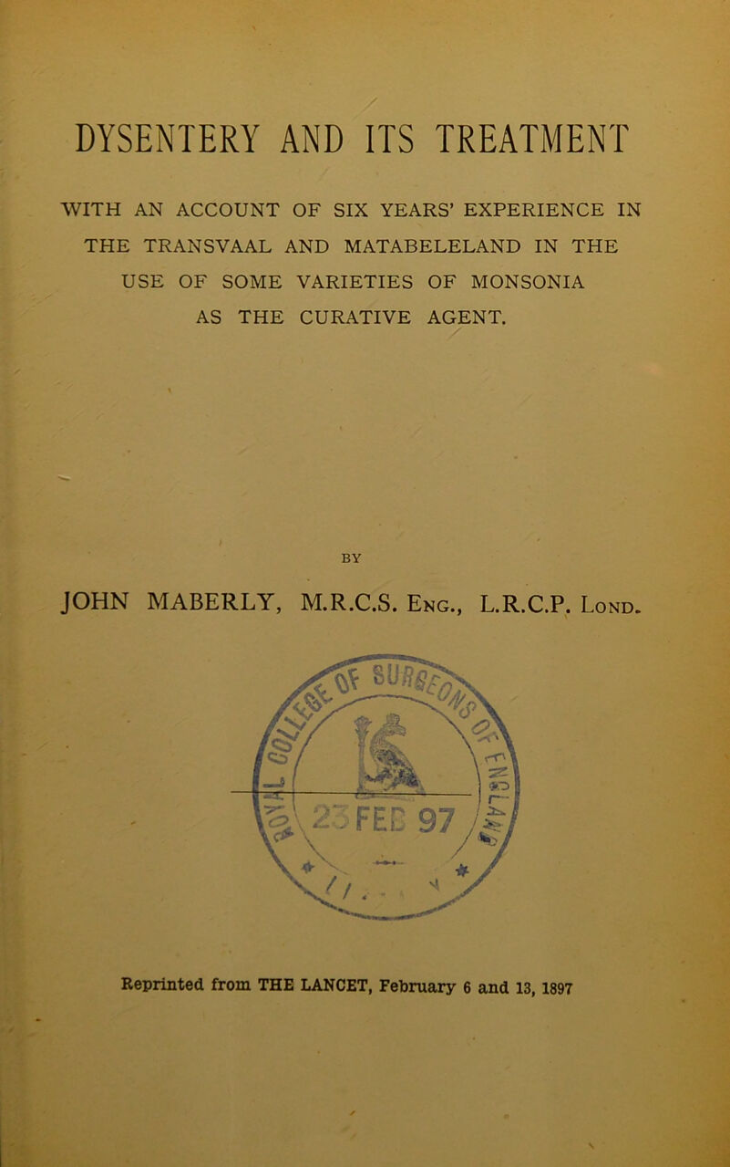 WITH AN ACCOUNT OF SIX YEARS’ EXPERIENCE IN THE TRANSVAAL AND MATABELELAND IN THE USE OF SOME VARIETIES OF MONSONIA AS THE CURATIVE AGENT. BY JOHN MABERLY, M.R.C.S. Eng., L.R.C.P. Lond.