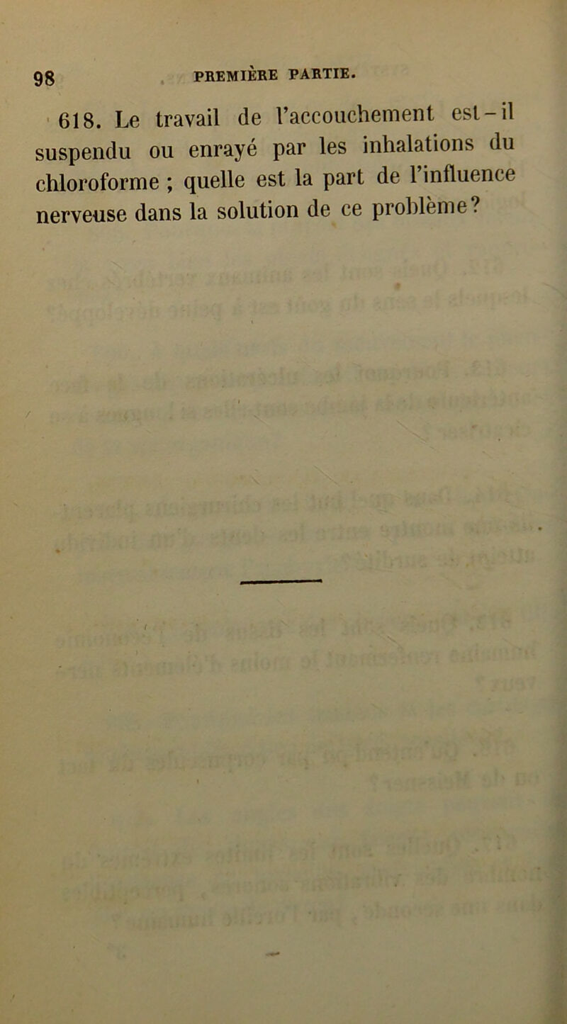 618. Le travail de l’accouchement est-il suspendu ou enrayé par les inhalations du chloroforme ; quelle est la part de 1 influence nerveuse dans la solution de ce problème . /