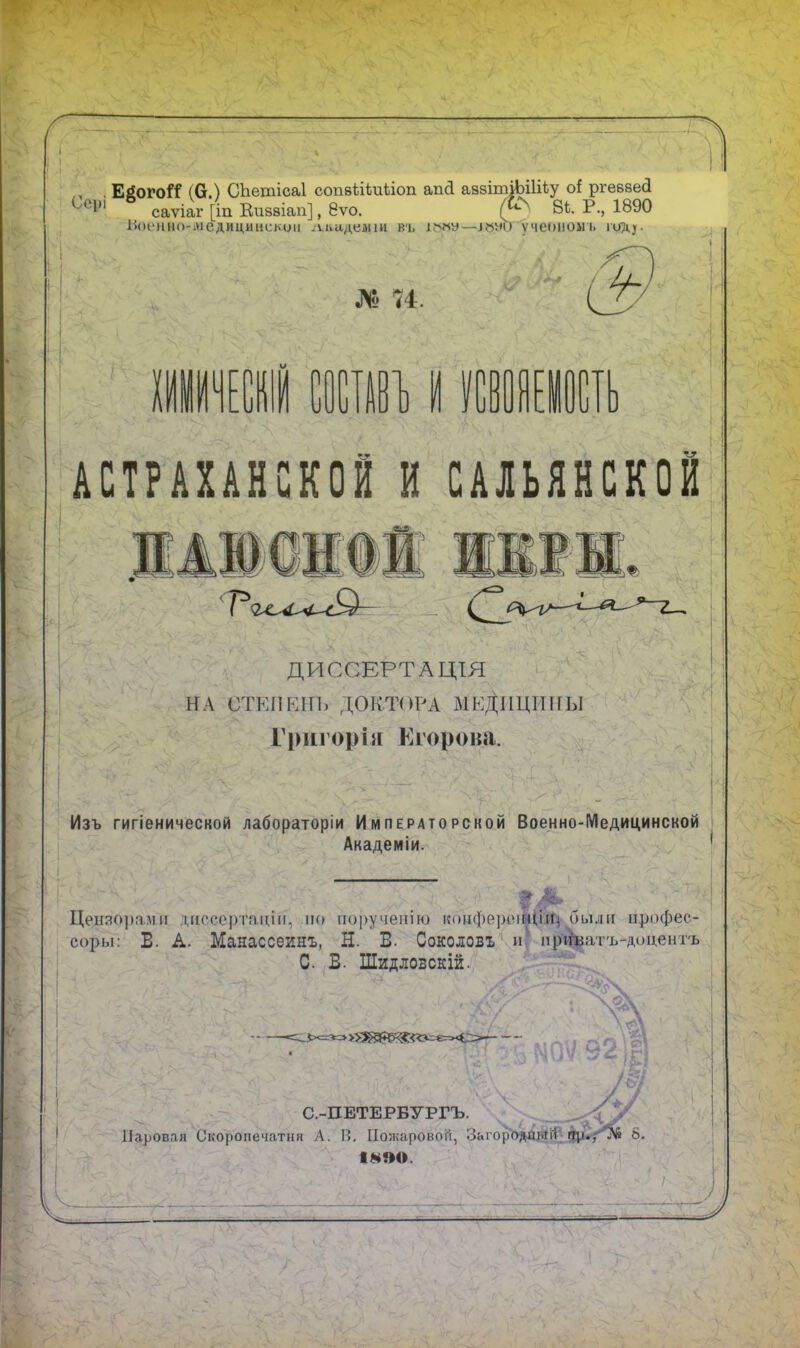 /—Г , . ЕёогоИ (6.) СЬетісаІ сопзШліЫоп апсі аззітіЬіІііу оі ргевзесі ^°1Л саѵіаг [іп Киззіап], 8ѵо. (Д4 8С Р., 1890 ѣоенно-іиедицинекші -ааадеши въ іону— іоусгучеоноыъ № 74. и: ІВ1) И ИВ АСТРАХАНСКОЙ И САШНСКОЙ “Л1ІІ Р ДИССЕРТАЦІЯ НА СТЕПЕНЬ ДОКТОРА МеДиЩШЫ Григорія Егорова. Изъ гигіенической лабораторіи Императорской Военно-Медицинской Академіи. р Ж, Цензорами диссертаціи, по порученію конференціи* были профес- соры: Б. А. Манассеинъ, Н. Б. Соколовъ и приватъ-доцентъ С. В. Шидловскій. V. МОѴ 92 I ж С.-ПЕТЕРБУРГЪ. Паровая Скоропечатня А. В. Пожаровой, Загородный пу.Д^І* 6. 1890. V