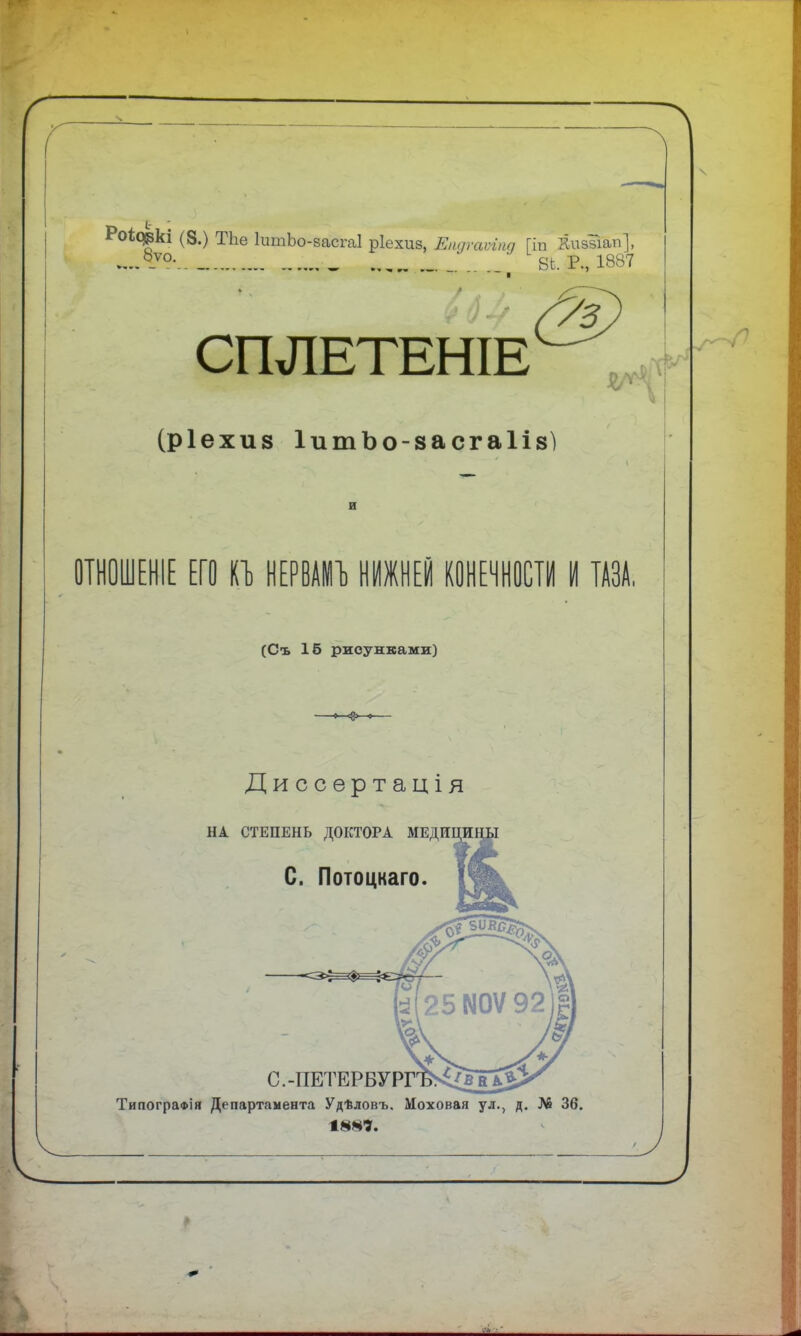 / Р°*1зѵо ^ ІишЬо8асга1 Р1ехи8> Епдгаѵгпд \т КизвГап}, СШІЕТЕНІЕ 9з (ріехиз ІитЪо-засгаІіз) ОТНОШЕНІЕ ЕГО НЕРВАМЪ НИЖНЕЙ КОНЕЧНОСТИ И ТАЗА, (Съ 16 рисунками) Диссѳртація НА СТЕПЕНЬ ДОКТОРА МЕДИ С. Потоцкаго. С.-ПЕТЕРБУРГГ Типографія Департамента Удѣловъ. Моховая ул., д. № 36.