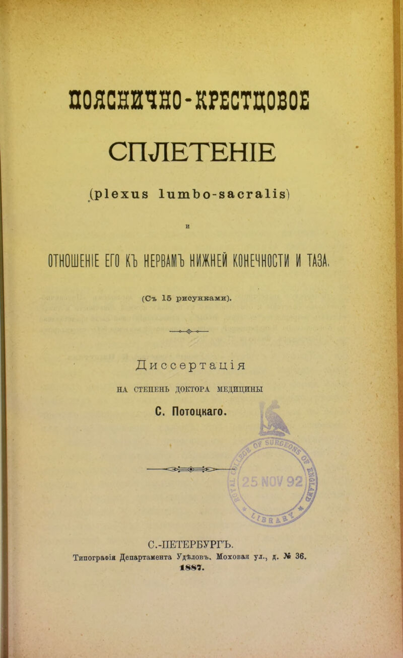 ПОЯСЯИЧЯО-ШСТЦОВОЕ СШІЕТЕНІЕ (ріехиз ІитЪо-засгаІів) и ОТНОШЕНІЕ ЕГО КЪ НЕРВАМЪ НИЖНЕЙ КОНЕЧНОСТИ И ТАЗА. (Съ 15 рисунками). Диссертація НА СТЕПЕНЬ ДОКТОРА МЕДИЦИНЫ С. Потоцкаго. С.-ПЕТЕРБУРГЪ. ТипограФІя Департамента Удѣловъ. Моховая ул., д. № 36.