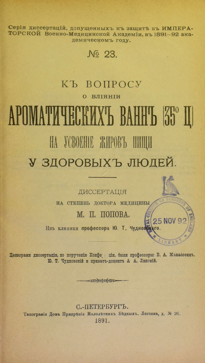 Серія диесѳртацій, допущеыныхъ къ защитѣ въ ИМПЕРА- ТОРСКОЙ Военно-Медицинской Академіи, въ 1891—92 ака- демичеекомъ году. М 23. КЪ ВОПРОСУ О ВЛІЯНІИ ШШМШЪ ВАШ. Ш Ц У ЗДОРОВЫХЪ ЛЮДЕЙ. ДИССЕРТАЦЩ НА СТЕПЕНЬ ДОКТОРА МЕДИЦИН! М. П, ПОПОВА. Изъ клиники профессора Ю. Т. Чудно Цензорами диссертаціи, по поручение Конфет ціп, были процессоры: В. А. Манассеивъ, Ю. Т. Чудновскій и приватъ-доцентъ А А. Лнпскій. 1 ^^ЦЕ^Э^Е^^Й^ С.-ПЕТЕРБУРГЪ. 'ГяпограФІя Дока Призрѣнія Малолѣтнихъ Бѣдныхъ. Лиговка, д. № 2(]. 1891.