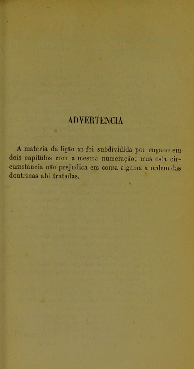 ADVERTÊNCIA A matéria da lição xi foi subdividida por engano em dois capítulos com a mesma numeração; mas esta cir- cumstancia não prejudica em cousa alguma a ordem das doutrinas ahi tratadas.