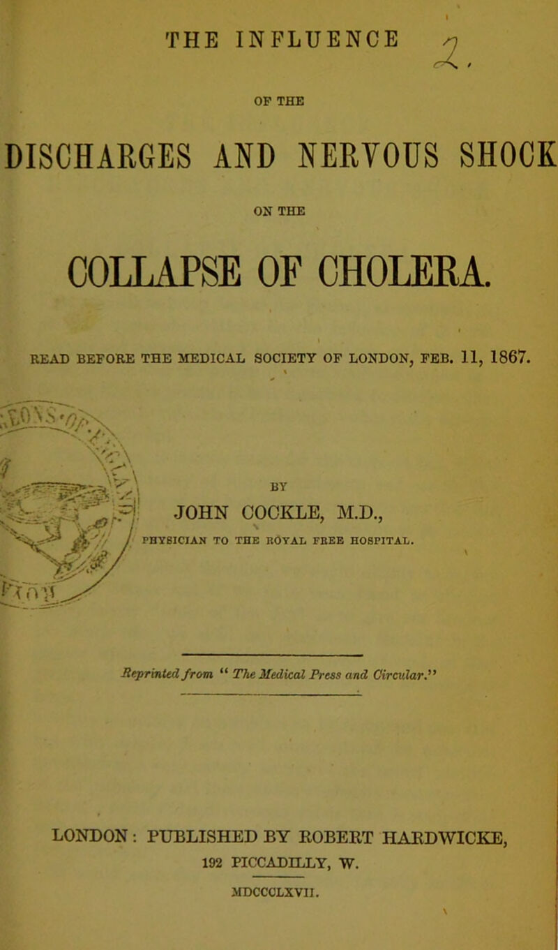 X OP THE DISCHARGES AND NERVOUS SHOCK ON THE COLLAPSE OF CHOLERA. READ BEFORE THE MEDICAL SOCIETY OF LONDON, FEB. 11, 1867. Reprinted from “ The Medical Press and Circular LONDON : PUBLISHED BY ROBERT HARDWICKE, 192 PICCADILLY, W. MDCCCLXVII.