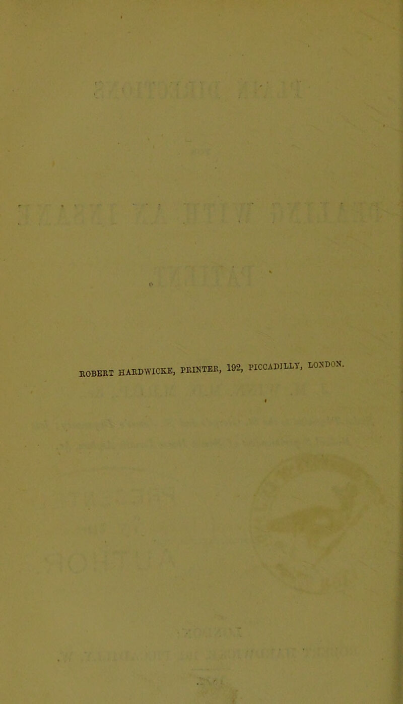 ROBERT HARDWICEE, PRINTER, 192, PICCADJDLT, RONDOS.