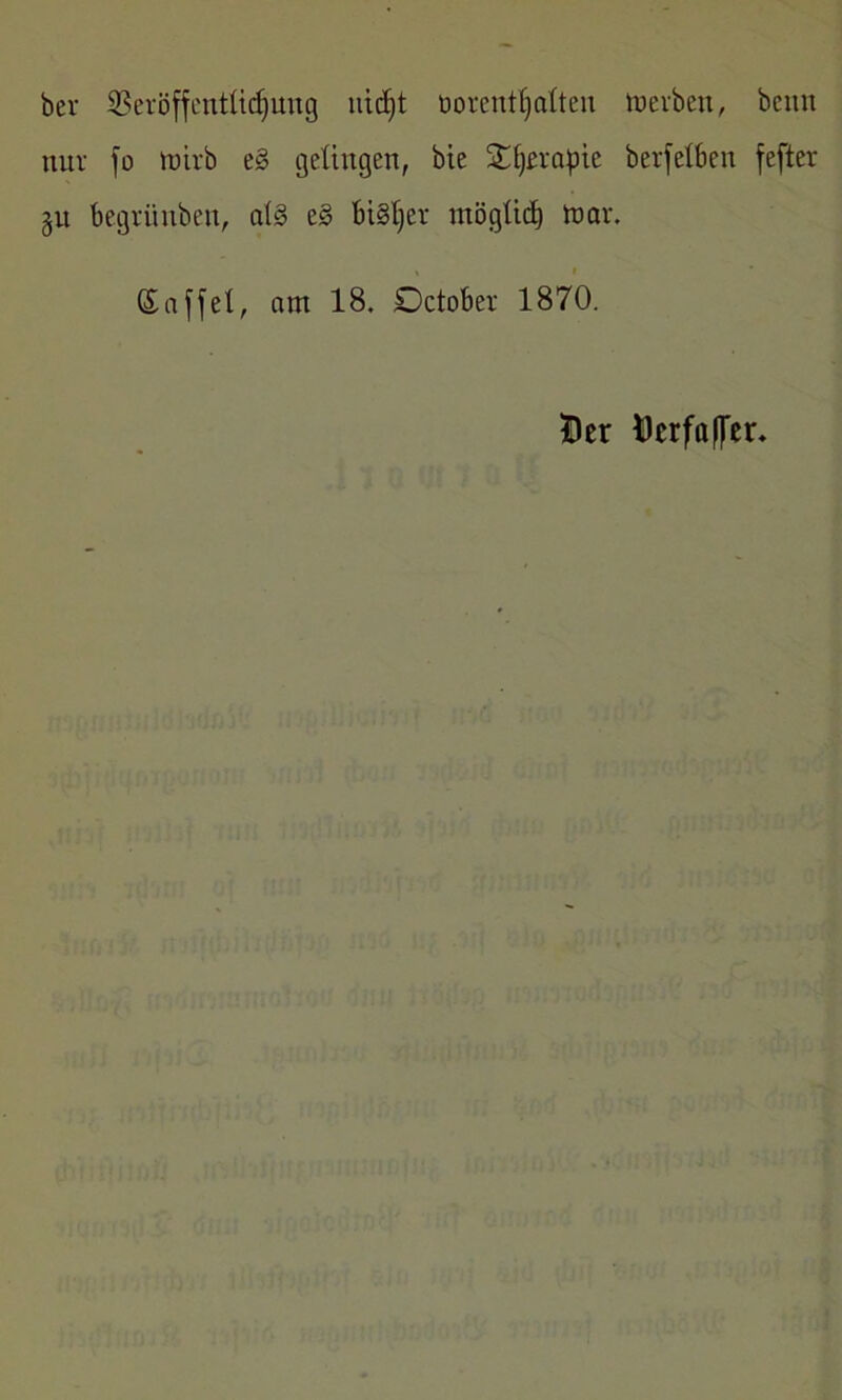 ber SBeröffentlidjung nidjt rorentljalten treiben, beim nur fo trieb e§ gelingen, bie Stfjerapic berfelben fefter §n begritnben, a(§ es? bi§l)er möglich trar. ©affel, am 18. Dctober 1870. Der Derfaffer.