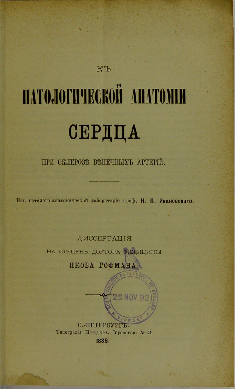 къ ПАТОЛОГИЧЕСКОЙ IIIПИШИ СЕРДЦА ПРИ СКЛЕРОЗЪ ВЪНЕЧНЫХЪ АРТЕРІЙ. Изъ патолого-анатомической лабораторіи проф. Н. П. Ивановскаго. ДИССЕРТАЦІЯ ТииограФІя Шредера. Гороховая, № 49. 1886.