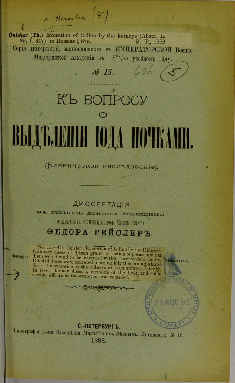 Оеіз^ег (ТЬ.) Ехсгеііоп оі іосііпе Ьу ЬЬе кЫдеув (АЪзЪг. Ъ. 89, I. 347) [іп Еиввіап], 8ѵо. 84. Р., 1888 Серія диссертацій, защищавшихся въ ИМПЕРАТОРСКОЙ ВоепнО' Медицинской Академіи въ 1887/в8 удебномъ году. , М 15. КЪ ВОПРОСУ о (]іл иничѳскоѳ изслѣдованіе). ДИССЕРТАЦІЯ НА СТЕПЕНЬ ДОКТОРА МЕДИЦИНЫ ОРДИНАТОРА КЛИНИКИ ПРОФ. ЧУДНОВСКАГО ' ѲЕДОРА ГЕЙСЛЕРЪ. пІг0- 15•7^>^• С!Ч1ег :ЕхсгейоГоГТос1іпе Ьу ЬЬе Киіпеѵз Цензора, аіепуѵегеіоипаіо Ье ехсгеЬесІ лѵііЬіп ілѵепіу СТоига Бтаеа йозез ^еге ехсгеіей тоге гарісііу іЬап а гівдіе К сіозе; іЬе ехсгеііоп Ъѵ *Ье ЬѴЬо™ І„ *7_ Л ^е/а,^е я™ іи «в еліл-еиза гаоге гаркііу і іап а зіп«1е Іаг^р іп іеѵег, кісіпеу <]ізеазе, сіггЬозіз оі ЪЪе Ііѵег ап<1 пшр —у сапііас аЙесЙопз ЬЬе ехсгеііоп лѵаз геіапЫ. С-ПЕТЕРБУРГЪ. Типографш Дома Призрѣнія Малолѣгнихъ Вѣдныхъ. Лиговка, д № 16. 1888.