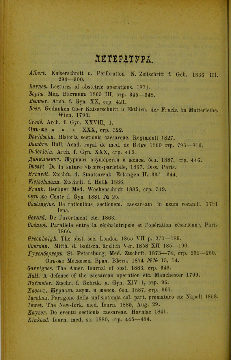 ЛИТЕРАТУРА. АІЪетЬ. КаізегзсЬпііІ и. РегГогаШп N. геіізсІігіЛ і. СеЪ. 1836 Ш 294—300. Вагвев. Ьесіигез оі оЬзіеШс орегаііопз. 1871. Бѳргъ. Мед. Вѣстникъ 1863 ІП. стр. 345—348. Веитег. АгсЬ. і. Суп. XX, стр. 421. Воег. бгесіапкеп иЬег КаізегзсЬпіи и ЕкіЬігп. (іег БѴисЫ іт МиііегІеіЬе ЛУіеп. 1793. Стейё. АгсЬ. і. Оуп. ХХѴШ, 1. Онъ-же » » » XXX, стр. 322. ВаѵШоЬп. Нізіогіа зееііопіз саезагеае. Ке^ітепіі 1827. ВашЬге. Виіі. Асагі. гоуаі йе тей. йе Веі^е 1860 стр. 796—816. Войегіеіп. АгсЬ. I. Суп. XXX, стр. 412. Даниловичъ. Журналг акушерства и женек. бол. 1887, стр. 446. Визагі. Ве 1а зиіиге ѵізсего-рагіеіаіе, 1867. Бізз. Рагіз. ЕгЬагйЬ. 2ізсМі. й. 8іаа1заггок. Егіап&еп П. 337—344. Пеізсптапп. 2ізсЬг11. Г. Неіік 1836. Тгапк. Вегііпег Мей. \ѴосЬеп8сЬгіГі 1885, стр. 319. Овъже Сепіг I Оуп. 1881 № 25. Сга8ііп&іи8. Ьс гаШпіЪиз зесШпет. саезагеаіп іп изит ѵосатіі. 17Ш Іепа. ввгагй. Бе Гаѵогігаепі еіс. 1863. 6-иёйіоі. Рагаііеіе епіге 1а сёрЬаІоІгірзіе еі Горегаііоп сёяагіепи', Рагіз 1866. йгеепЬаІіЬ. ТЬе оЪзІ. зос. Ьопсіоп 1865 ѴП р. 270—189. виегйап. МіІіЬ. ± ЬайізсЬ. аггІісЬ Ѵег. 1858 ХГІ 185—190. Гугенбергеръ. 81. РеІегзЬиг^. Мей. 2ізсЬгЙ. 1873—74, стр. 232—250. Онъ-же Московск. Врач. Вѣстн. 1874 13, 14. Ѳаггі§иез. ТЬе Атег. Іоигпаі оі оЪзі. 1883, стр. 349. Ниіі. А (ІеГепсе оС іЬе саезагеап орегаііоп еіс МапсЬезІег 1799. Ио/теіег. 2ізсЬг. і. СгеЬгІк. и. Оуп. XIV 1, стр. 95. Хазанъ. Журналъ акуш. и женск. бол. 1887, -стр. 967. Іасоіисі. Рага#оие йеііа зіпСізіоІошіа соі. раіЧ. ргетаШго еіс Хароіі 1858. Іеѵ/еЬ. ТЬе Кеѵѵ-Іогк. те<1. Іоигп. 1885, Аи#. 29. Каузѳг. еѵепіи зесііопіз саезагеае. Наѵпіае 1841. Кішкѳаі. Іоигп. тей. зс. 1880, стр. 445—484.