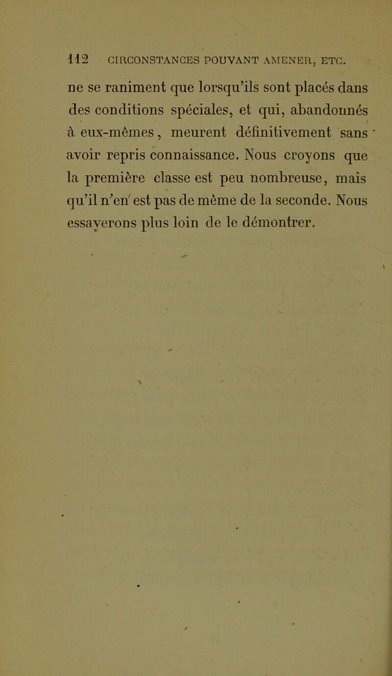 ne se raniment que lorsqu’ils sont placés dans des conditions spéciales, et qui, abandonnés à eux-mêmes, meurent définitivement sans avoir repris connaissance. Nous croyons que la première classe est peu nombreuse, mais qu’il n’en' est pas de même de la seconde. Nous essayerons plus loin de le démontrer.