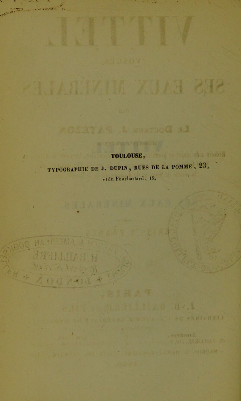 • V ... ô TOULOUSE, TYPOGRAPHIE DE J. DUPIN, BUES DE LA POMME, 23, » tdu Fonrbastard , 19. I