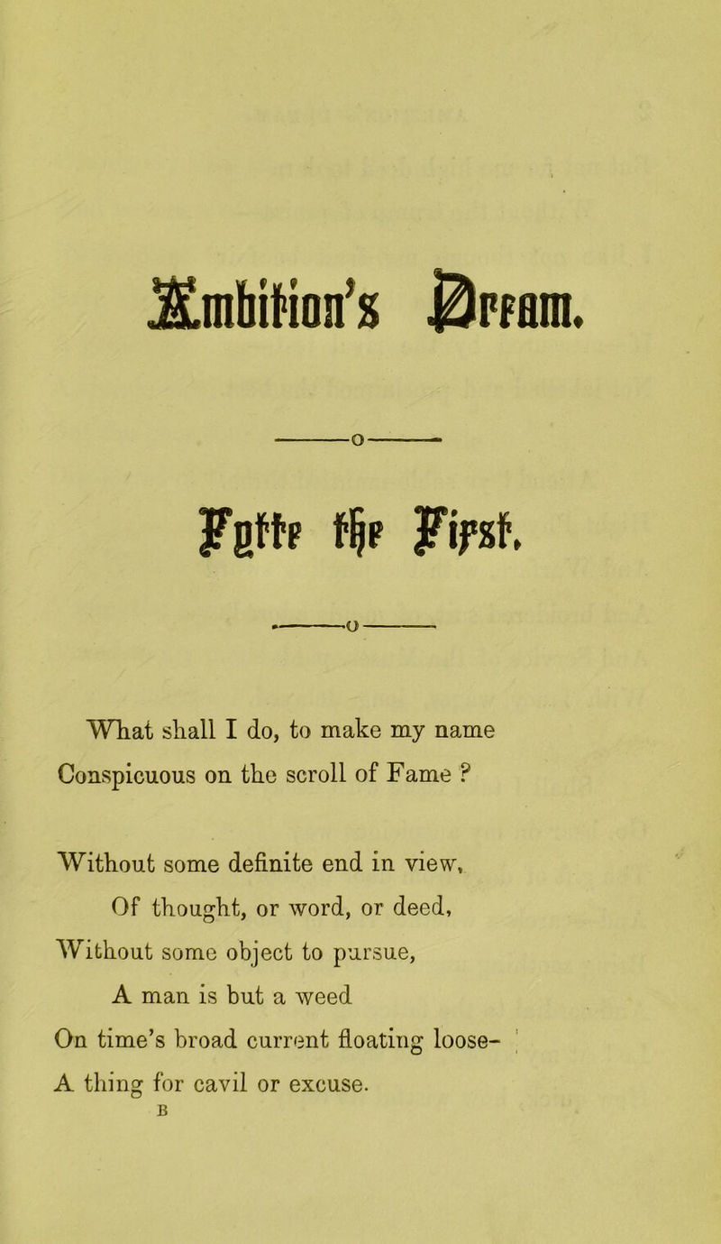 KmUtfon’s BrfHin Fgftp fljp Jfifsh What shall I do, to make my name Conspicuous on the scroll of Fame P Without some definite end in view. Of thought, or word, or deed, Without some object to pursue, A man is but a weed On time’s broad current floating loose- A thing for cavil or excuse.