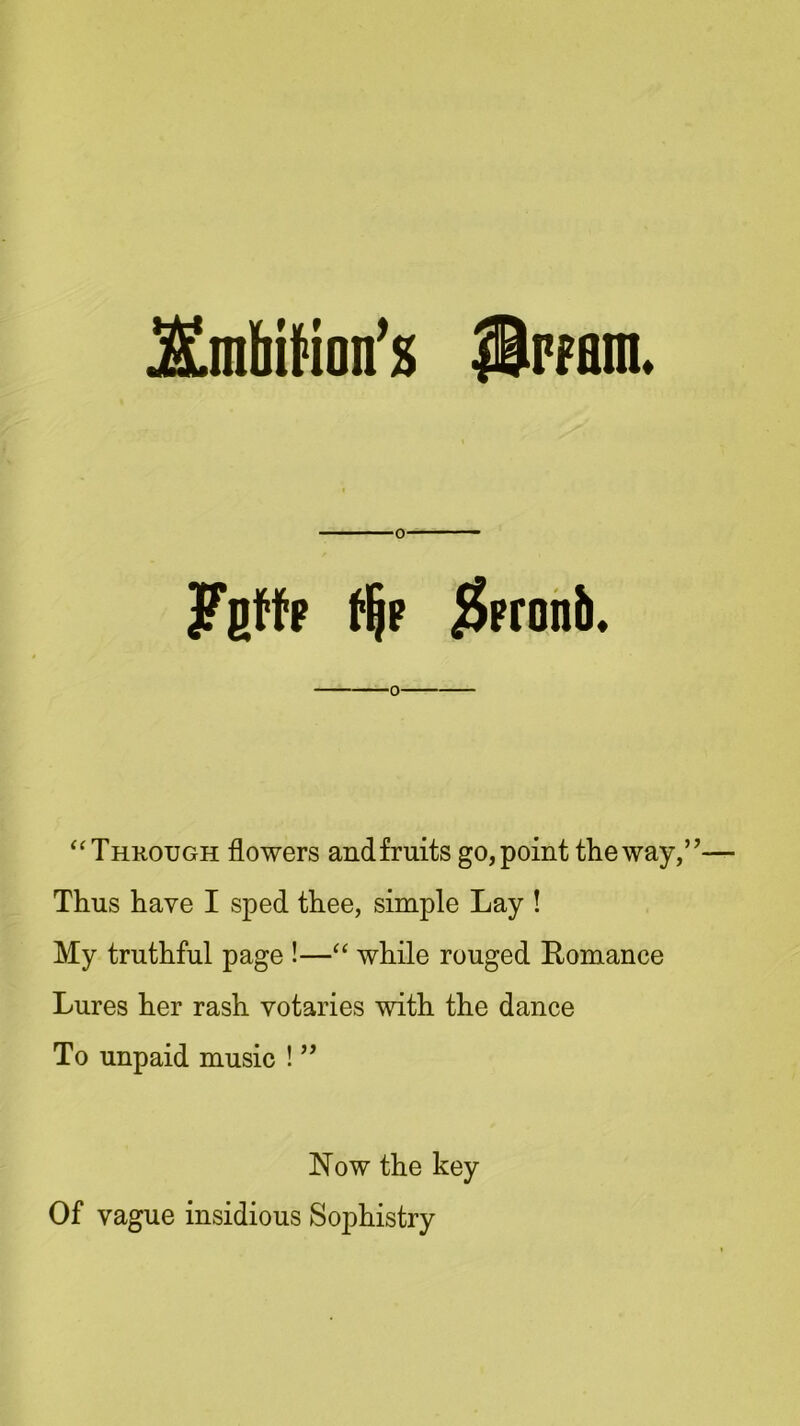 jSjnbffion’s IBwanu Fgffp tijp $pronb. “Through flowers andfruits go,point the way,” Thus have I sped thee, simple Lay ! My truthful page !—“ while rouged Romance Lures her rash votaries with the dance To unpaid music ! ” Now the key Of vague insidious Sophistry