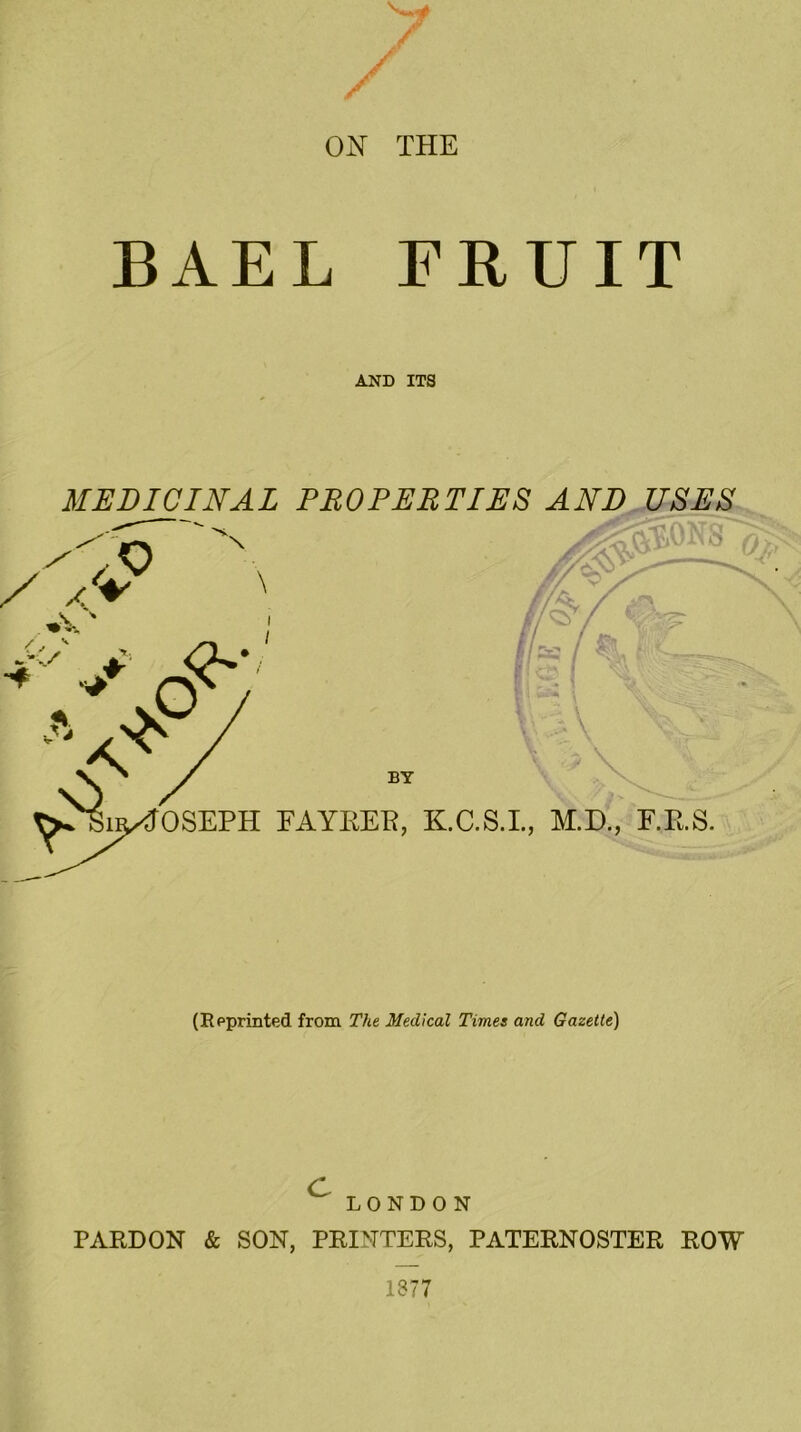 ON THE BAEL FRUIT AND ITS MEDICINAL PROPERTIES AND USES (Reprinted from The Medical Times and Gazette) LONDON PARDON & SON, PRINTERS, PATERNOSTER ROW 1377