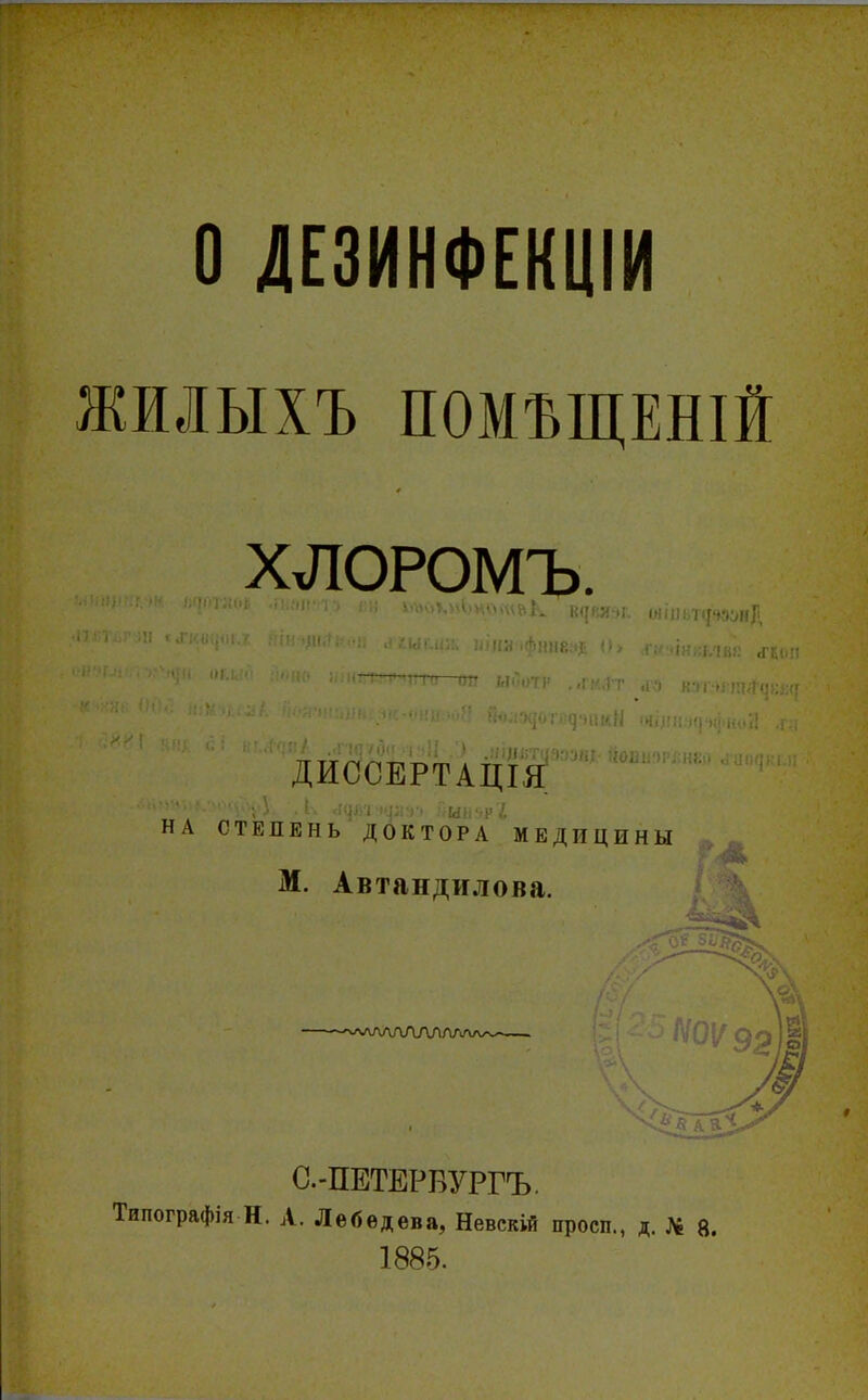 О ДЕЗИНФЕКЦІИ ЖМЫХЪ ПОМЪЩЕНІЙ ХЛОРОМЪ. ДИССЕРТАЦИЯ НА СТЕПЕНЬ ДОКТОРА МЕДИЦИНЫ М. Автандилова. С.-ПЕТЕРБУРГЪ. Типографія Н. А. Лебедева, Невскій просп., д. К 8. 1885.