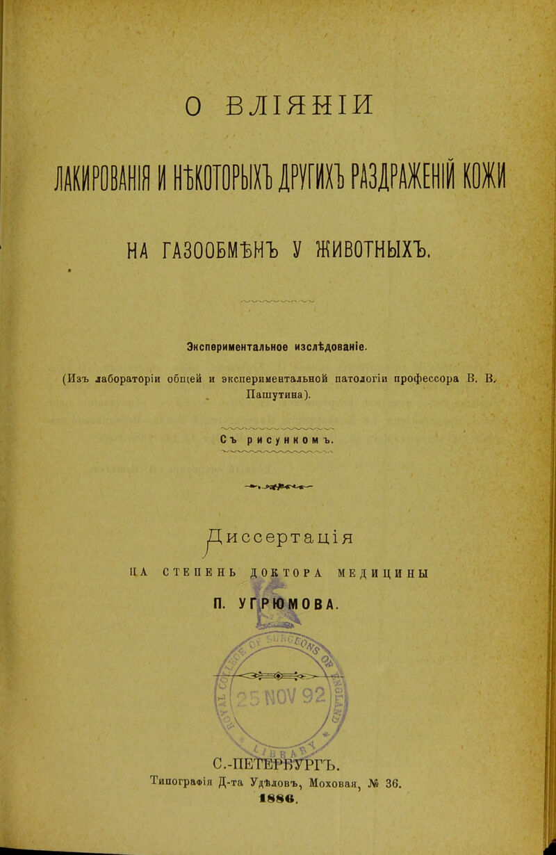 О ВЛІЯНІИ ЛАКИРОВАНІЯ И НѢКОТОРЫХЪ ДРУГЙХЪ РАЗДРАЖЕНІЙ КОЖИ НА ГАЗООБІШЪ У ЖИВОТНЫХЪ. Экспериментальное изслѣдованіе. (Изъ лабораторіи общей и экспериментальной патологіп профессора В. В, Пашутина). Съ рисунком ъ. ^Циссертація IIА СТЕПЕНЬ ДОКТОРА МЕДИЦИНЫ П. УГРЮМОВА. ТипограФІя Д-та Удѣдовъ, Моховая, № 36. ■ 88«.