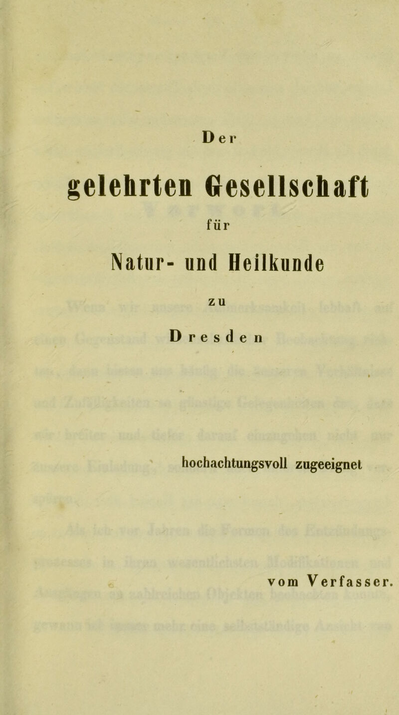 Der gelehrten Gesellschaft für Natur- und Heilkunde zu Dresden hochachtungsvoll zugeeignel vom Verfasser.