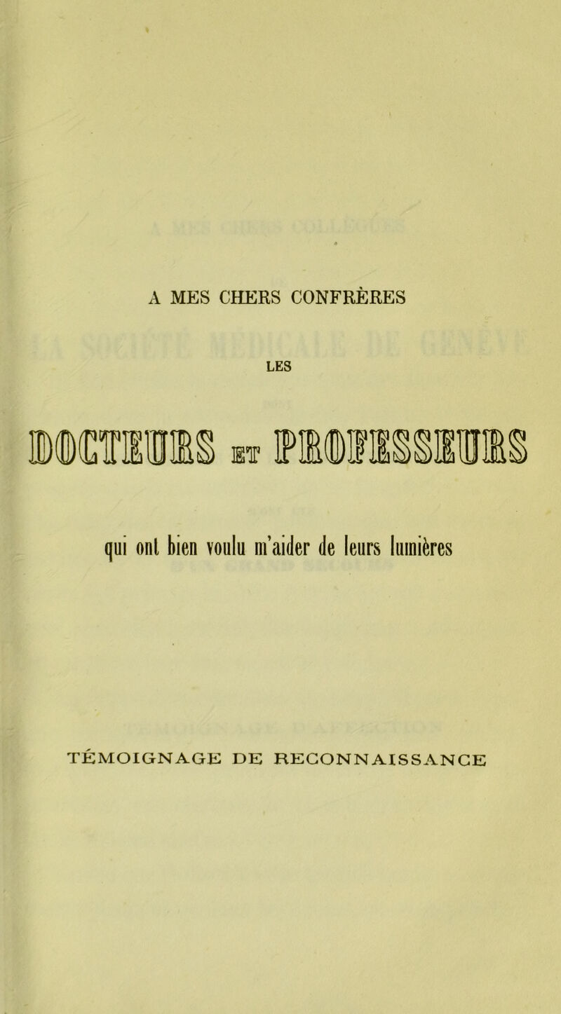 A MES CHERS CONFRÈRES LES ET qui onl bien voulu m’aider de leurs lumières TEMOIGNAGE DE RECONNAISSANCE