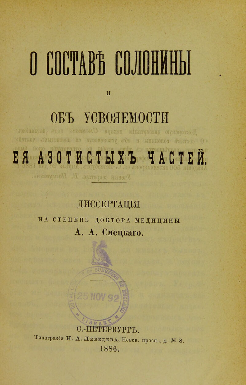 о шш солш и ОБЪ УСВОЯЕМОСТИ ЕЯ АЗШ ЧАСТЕЙ. ДИССЕРТАЩЯ НА СТЕПЕНЬ ДОКТОРА МЕДИЦИНЫ А. А. Смецкаго. ТипограФІя Н. А. Лебедева, Нсвск. просп., д. № 8. 1886.