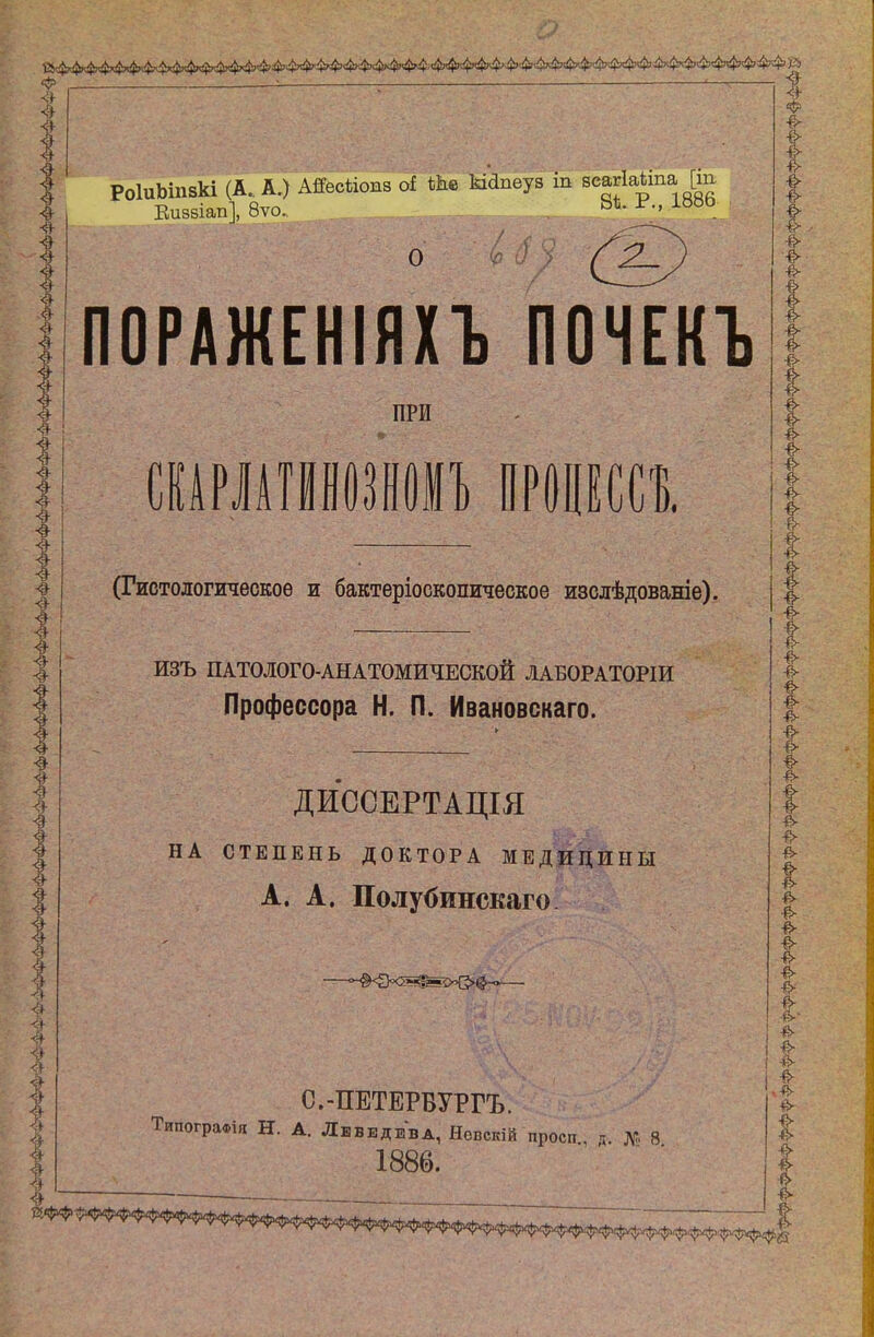 ф , : ; - ч $ РоІиЬіпзкі (А. А.) АЯесЙопв оі Ше Шпеуз іп всагіайпа [іп. Еиавіап], 8ѵо. 8й Р., Іооо ( 2. ПОРАЖЕНІЯХЪ ПОЧЕКЪ ПРИ (Гистологическое и бактеріоскопическое изслѣдованіе). ИЗЪ ПАТОЛОГО-АНАТОМИЧЕСКОЙ ЛАБОРАТОРІИ Профессора Н. П. Ивановскаго. ДИССЕРТАЦІЯ НА СТЕПЕНЬ ДОКТОРА МЕДИЦИНЫ А. А. Полубинскаго С.-ПЕТЕРБУРГЪ. ТипограФІя Н. А. Лвведева, Нсвекій просп д № 8 1886. 4- ■&■ Ф- ■&■ ■е- & ■&■ ■е- ■е- #- е- •а- ■а- а-