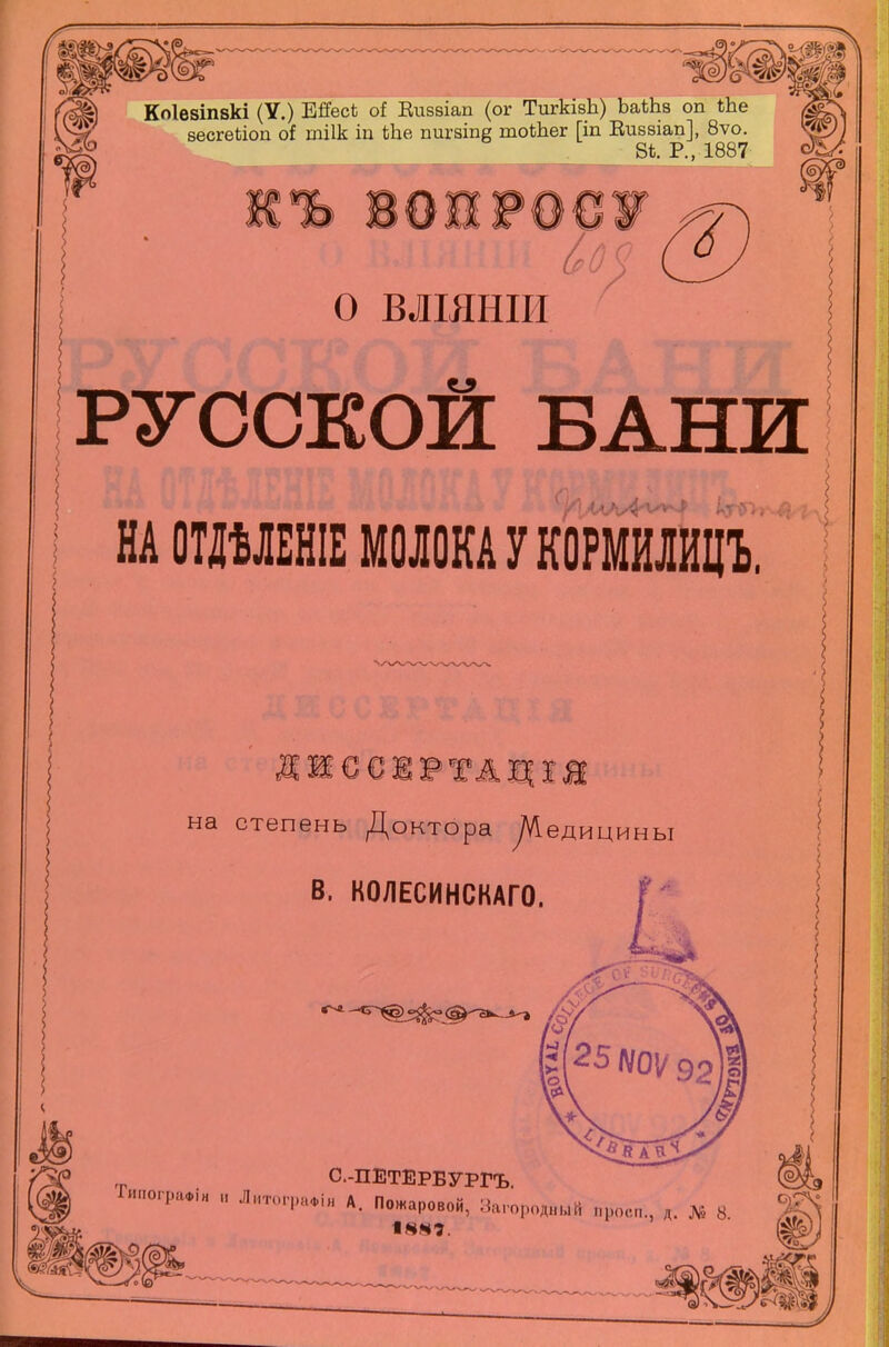 Коіезіпвкі (V.) ЕЯесЬ оі Еизвіап (ог ТигкізЪ) ЪаіЪз оп іЪе зесгеііоп оі тіік іп Ше пигзіпе тоікег [іп Еиззіап], 8ѵо. 8і. Р., 1887 л О ВЛІЯНІИ У РУССКОЙ ВАНИ кГЯ» $ : > НА ОТДѢЛЕНІЕ МОЛОКА У КОРМИЛИЦЪ. I на МЯ€€ШРТАЩІЙ степень Доктора Діедицины В. КОЛЕСИНСКАГО. С'® С.-ПЕТЕРБУРГЪ ІипограФІн и Литографіи А. Пожаровой, Зап 18«Г Загородный проси., д. № 8. №№ І8§ Ъ