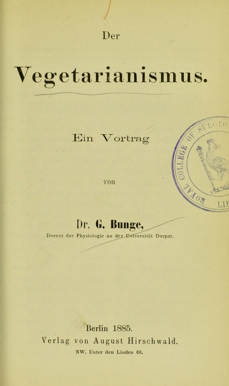 Der Vegetarianismus. Dr. IJunge, Docent der Pliysiologie an der Universität Dorpat. Berlin 1885. Verlag von August Hirschwald. NW. Unter den Linden 68.