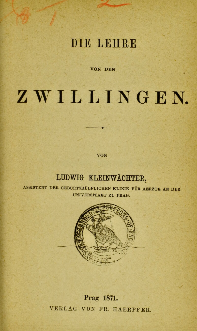 DIE LEHRE VON DEN ZWILLINGEN. VON LUDWIG KLEINWÄCHTER, ASSISTENT DER GEBURTSHÜLFLICHEN KLINIK FÜR AERZTE AN DER UNIVERSITAET ZU PRAG. Prag 1871. VERLAG VON FR. IIAERPFER.