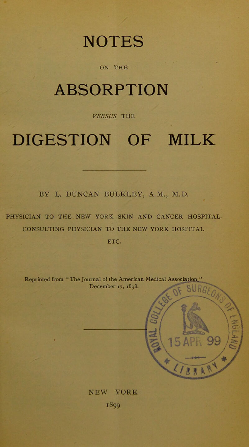 ON THE ABSORPTION VERSUS THE DIGESTION OF MILK BY L. DUNCAN BULKLEY, A.M., M.D. PHYSICIAN TO THE NEW YORK SKIN AND CANCER HOSPITAL. CONSULTING PHYSICIAN TO THE NEW YORK HOSPITAL ETC. NEW YORK 1899