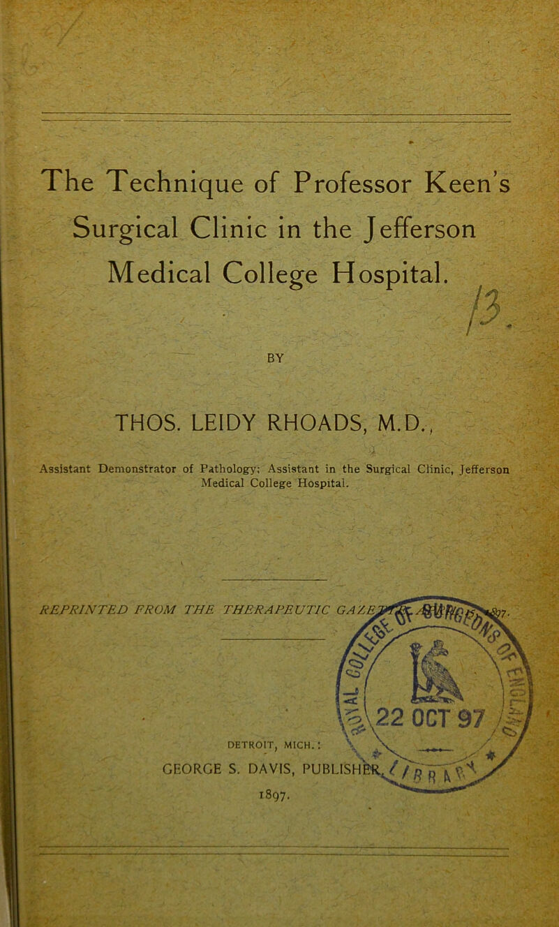 The Technique of Professor Keen’s Surgical Clinic in the Jefferson Medical College Hospital. i ■ % BY THOS. LEIDY RHOADS, M.D.,