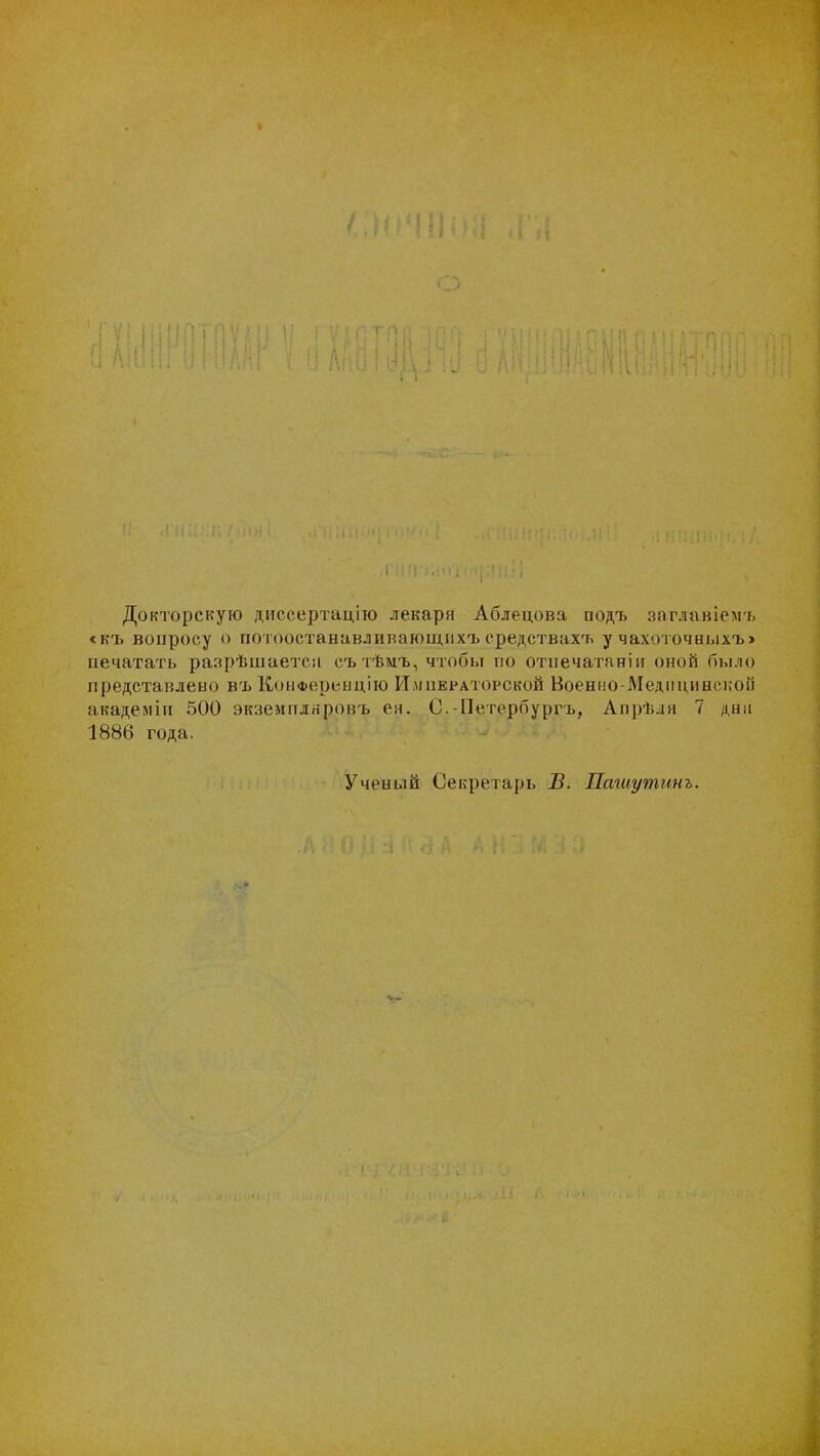 Докторскую диссертацію лекаря Аблецова подъ заглавіемгь <къ вопросу о потоостанавливающихъ средствах1* у чахоточаыхъ> печатать разрѣшаетс-іі сътѣіиъ, чтобы по отпечатаніи оной было представлено въ Конференцию Императорской Военно-Медицинекоп академіи 500 экземплнровъ ей. С.-Петербургъ, Апрѣлн 7 дни 1886 года. Ученый Секретарь В. Пашутинъ. ч *