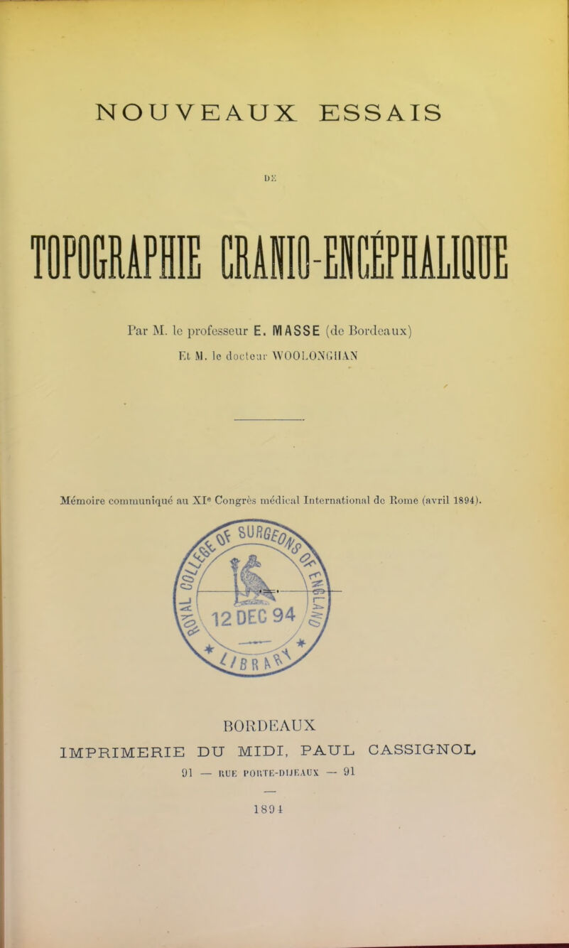 NOUVEAUX ESSAIS 3ÛGMPHIE CRÀNIQENCEPHALIQUE Par M. le professeur E. MASSE (de Bordeaux) Et M. le docteur WOOLONCllAN Mémoire communiqué an XIe Congrès médical International de Rome (avril 1894). IMPRIMERIE DU MIDI, PAUL CASSIGNOL. 01 — RUE PORTE-DIJEAUX — 91