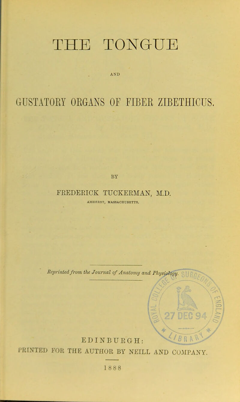 THE TONGUE AND GUSTATORY OEGANS OF FIBER ZIBETHICUS. BY FREDERICK TUCKERMAN, M.D. AJIHRRST, MASSACHUSETTS. PRINTED FOB THE AUTHOR BY NEILL AND COMPANY. 1888