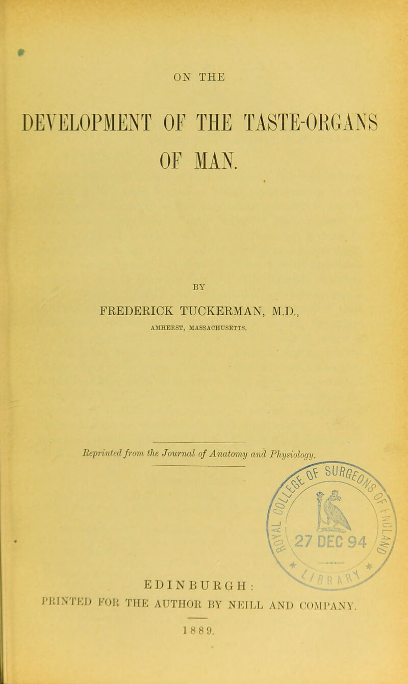 ON THE DEVELOPMENT OF THE TASTE-ORGANS OF MAN. FREDERICK TUCKERMAN, M.D., AMHERST, MASSACHUSETTS. ]:< j,rint'il from the Journal of Anatomy ami Physiology. EDINBURGH : PRINTED FOR THE AUTHOR BY NEILL AND COMPANY. 1 88 9.