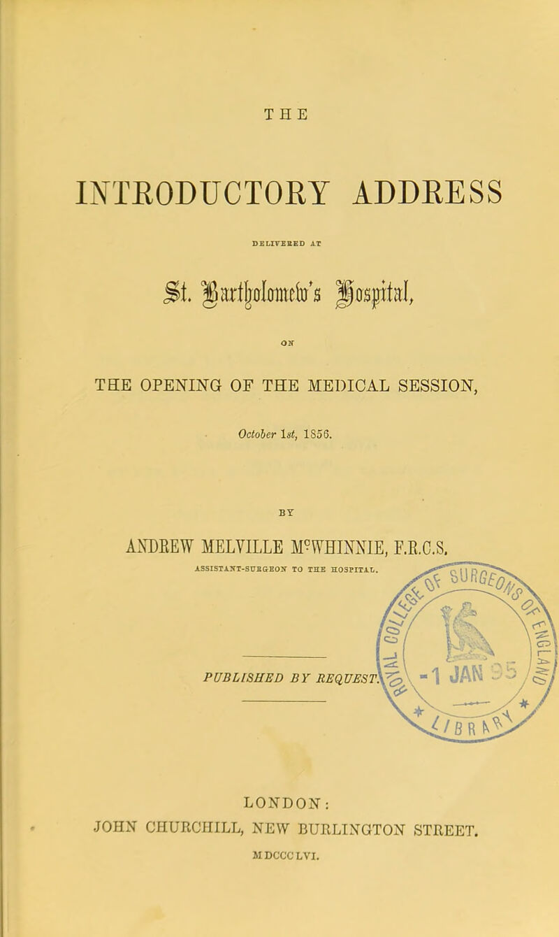 THE INTRODUCTORY ADDRESS DELIVERED .', T $>i IWjwIometo's Hospital, TEE OPENING OF THE MEDICAL SESSION, October 1st, 1S56. BY ANDREW MELVILLE M?WHINNIE, F.R.C.S. LONDON: JOHN CHURCHILL, NEW BURLINGTON STREET. SI DCCC LVI.