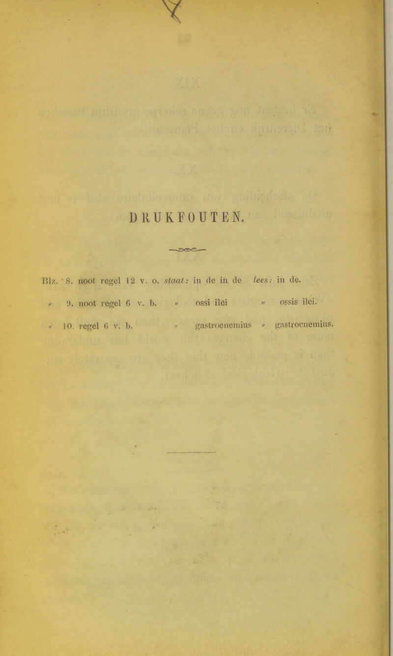 DRUKFOUT E N. Blz. 8. noot regel 12 v. o. staat: in de in de lees: in de. ./ '.). noot regel G v. b. » ossi ilei » ossis ilci. « 10. regel 6 v. 1). » gnstrocnemius « gnstrocncniius.