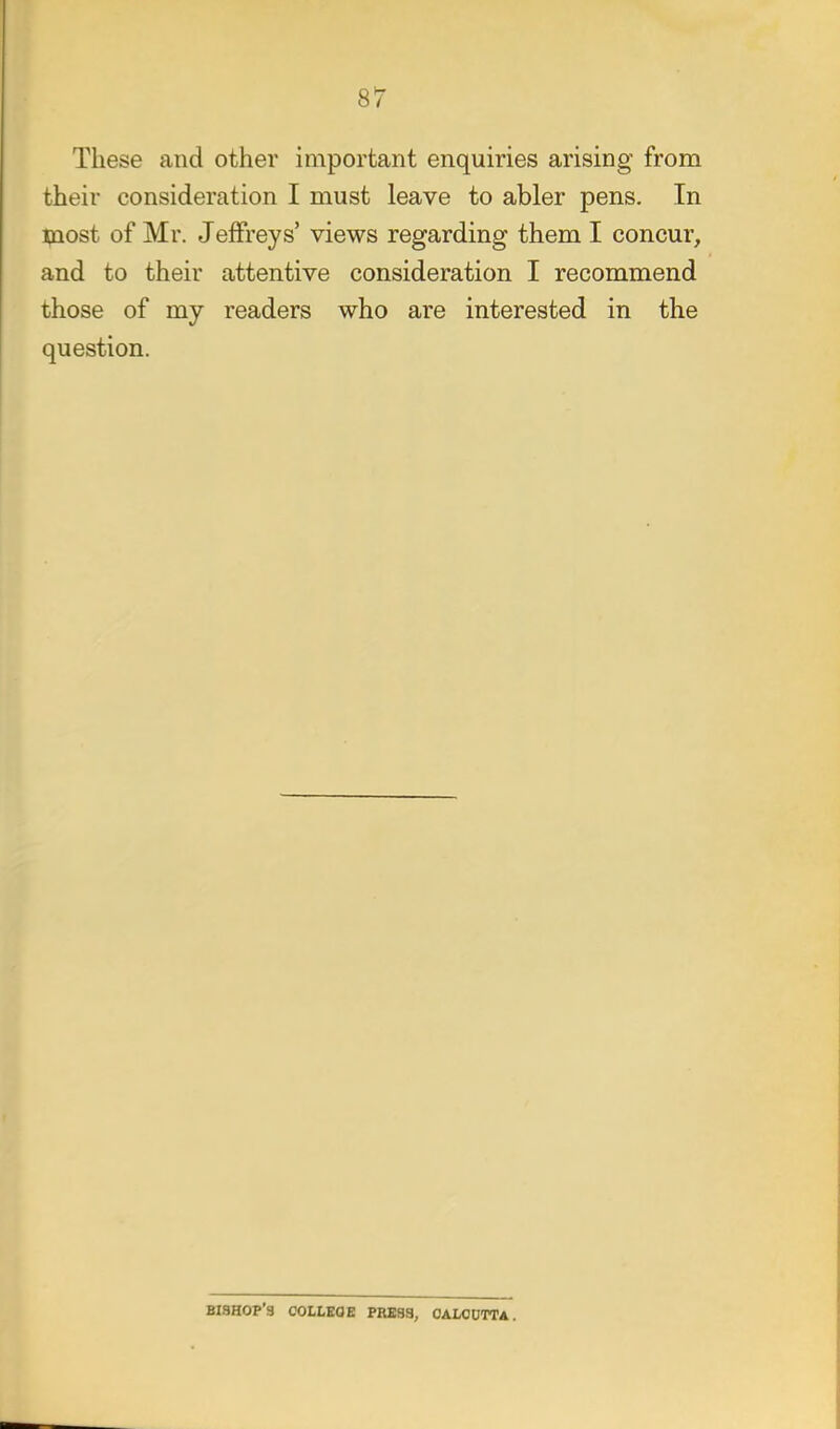 These and other important enquiries arising from their consideration I must leave to abler pens. In most of Mr. Jeffreys' views regarding them I concur, and to their attentive consideration I recommend those of my readers who are interested in the question. bishop's college PRBSa, OALODTTA.