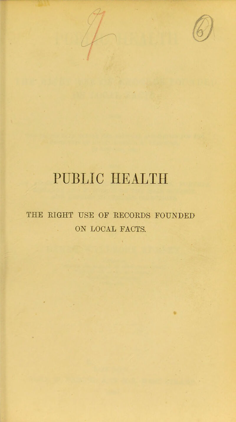 PUBLIC HEALTH THE RIGHT USE OF BECORDS FOUNDED ON LOCAL FACTS.