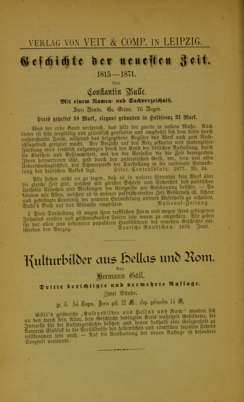 1815—1871. «Oll (gon|kntin 'gtoffe. mit einem snamcu^ nnb SatftJetscitfcttifc. 3tPCt 2Bä'nbe. ör. ®ctau. 76 3Bogen. $reiS ficijcftct 18 ÜJtarl, elegant gebmtben tu §albfran$ 21 «Diarf. 28a§ bet erfte fflonb nerforad), ba§ fiält ber jmeite in öoUcm SKafec. «u<fi bieier ift fefir forafättiq unb gtünbticf) gearbeitet unb empfiehlt ftd) bem üefer bnrd) anpreebenbe g-orm, njtyrenb bc8 beigegebene SRegifter ba« SB«! an* »litt 9lattV fd) aaebnd) geeignet mad)t. 2)cr aScrjidt)t auf ben Hei* mfant« unb tcubciutofcr ftarbunq Wirb reie&Heb, aufgewogen bnrd) ben ©ruft ber fitthäjen Stuffaffuitg, bttttt) bieSiaincit unb »efthnnßfiett, mit ber ber 33crfaffcr bie bie Seit bewegenben ^bceu ficruortreten läfet, unb burd) ben »atriottfäjcn ©eilt, ber, fern «ou aller Ucbcrfcf,wängUd,feit, ben ©djwcrpuntt betStoftfatB te bie lung bc8 betttfdjen SSolfeS legt. Sit er. Sentralblatt. 18/7. Sit. 34. SBir ftenen nidit an ui fagen, bafe e§ in unferer fiiteratur fein ©er![ über Öettt Aöett unb aSirfungen ber ©re gniffe 5ur ?(nfd,aming brad,t - So Ken mir Wien, wetdjen c§ In unferer »olitifa>ernften §cü 8cburfniB 1% ftd e unb g brängte ftnataS ber neueren ©ittwidetung unfereMB K4eÄ*n' SuuÄ Sud) auf baS SBärmfte empfehlen. 9lattoual=Bcttuug. I ©iefe ©arfteuung ift wegen ifirer treffttd)en %oxm unb wegen ibteS gebiegenen JJe! cxStt^ee^motfbolettS^ern feijr warm ju ernsten. Jföir geben SÄ'un» bebten populären ^ ^* ®Ä<n* Rieben ben ©orjttß. $eutfd)c 9iuttbfd)au. 1876. <3ttttt. Kulturbtlber ans Mas unb Korn. ^ «Oll Hermann (Söll, dritte berichtigte ««* öcrmcttttc »ufUflc. ßtuei Sßäitbe. Br 8 54 48og.cn- frei» gen. 12 JL; efeg. Beßunücn 14 B. (Sorgfalt terwanbt.