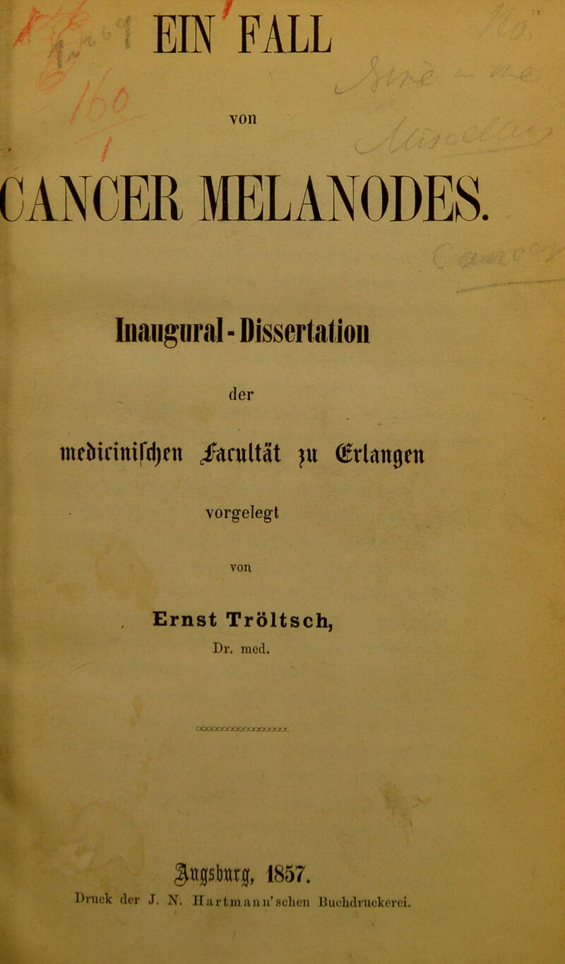 EIN'FALL i , ,, L-' v l' / v von CANCER IELANODES. Inaugnral-Dissertation der ineMrinifdjen /arultät jn (Mangen vorgelegt von Ernst Tröltsch, Dr. med. CXXSXJCrxX/JtXX« XXXX. \ 1857. Druck der J. N. II artmann’sehen Buchdruckerei.