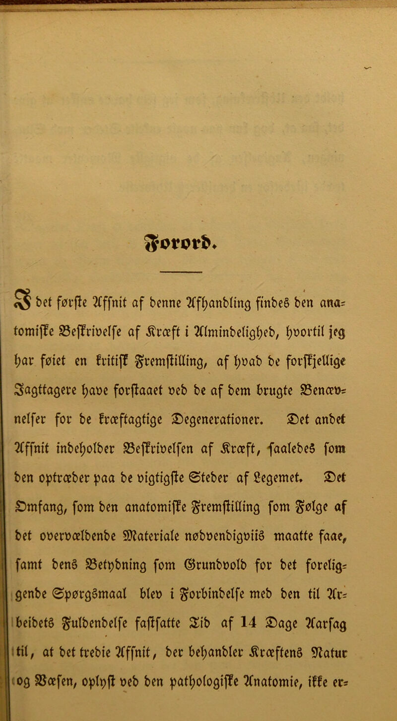 ^ bet førjJc Jtffnit af bcnne ?(f()anb(iitg finbeS ben ana= tomtjfe S3e|frmelfc af i ^HminbenQ^eb, jeg t)ar føiet cn fvitijl gremf!ittmg, af J;øab be foi-jfjelKige iagttagere ^aøe forftaaet »eb be af bem brugte S5enoe»s nelfer for be fræftagtige degenerationer, det anbet 2(ffmt inbe^olber S5effri»elfen af ^ræft, faatebeS fom ben o^trceber ^jaa be »igtigfte @teber af Segemet. det dmfang, font ben anatontijle Si^emjlitting fom ^ølge af bet ooerocelbenbe 9)?ateriate nøboenbigoiié maatte faae, famt ben§ 23etpbning fom ©runboolb for bet forelig^ genbe <S))ørg§maat biet) i gorbinbelfe meb ben til 2tri beibeté ^ulbenbelfe faj^fatte iib af 14 dage ^arfag ’til, at bet trebie 3(ffnit, ber be^anbler kræftens Statur og SSoefen, o|)lpft »eb ben ^at^ologiffe 2(natomie, iffe ers