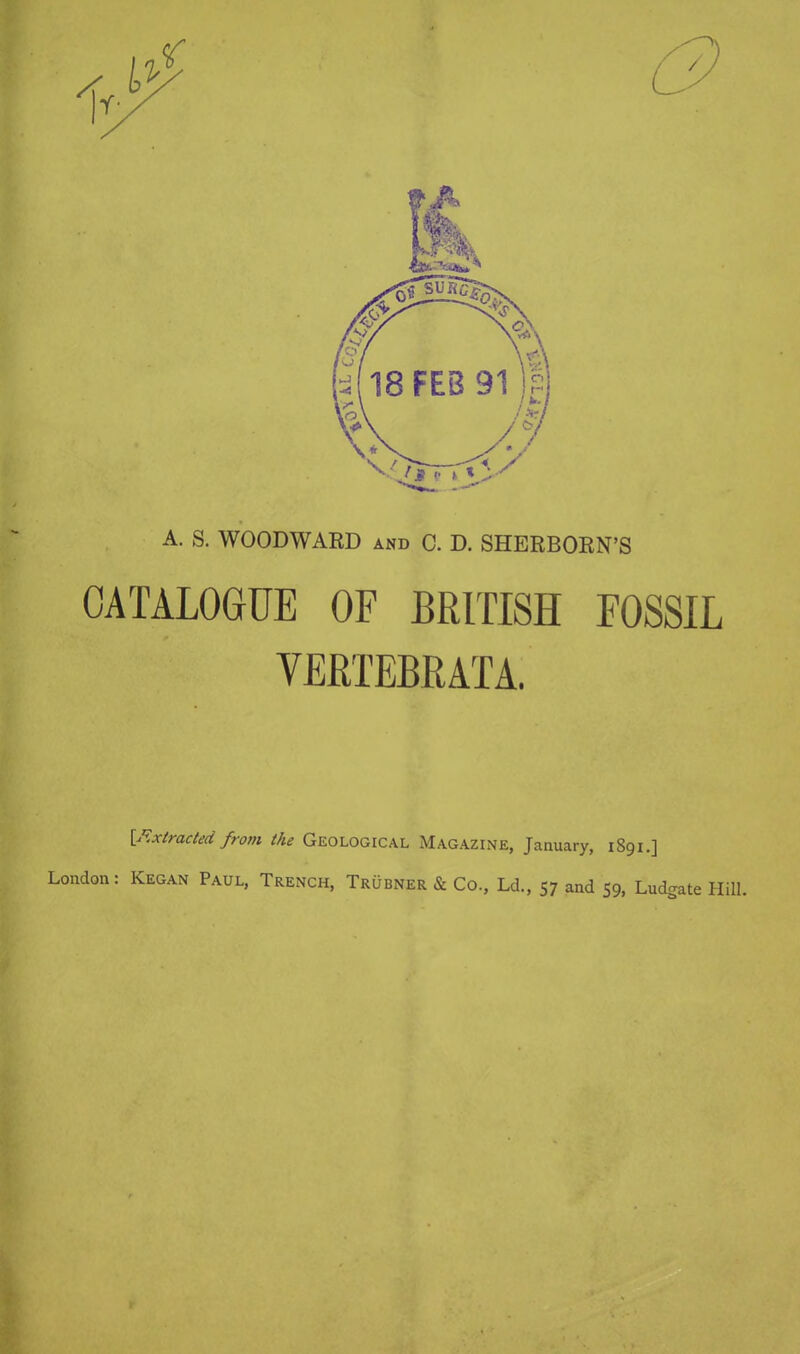A. S. WOODWARD and C. D. SHERBORN'S CATALOGUE OF BRITISH FOSSIL YERTEBRATA. {Extracted from the Geological Magazine, January, 1891.] London: Kegan Paul, Trench, Trubner & Co, Ld., 57 and 59, Ludgate Hill.