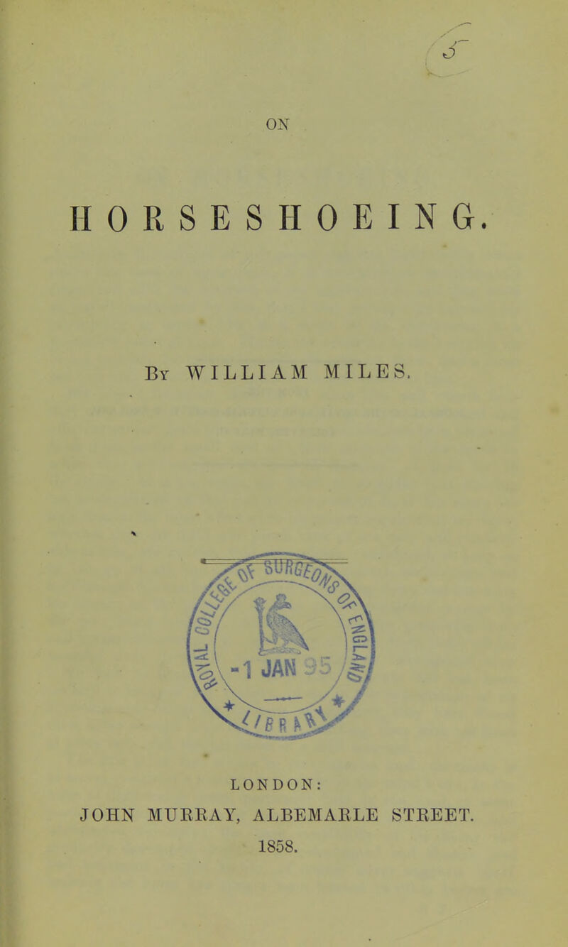 ON HORSESHOEING. By WILLIAM MILES, LONDON: JOHN MUKEAY, ALBEMAELE STREET. 1858.