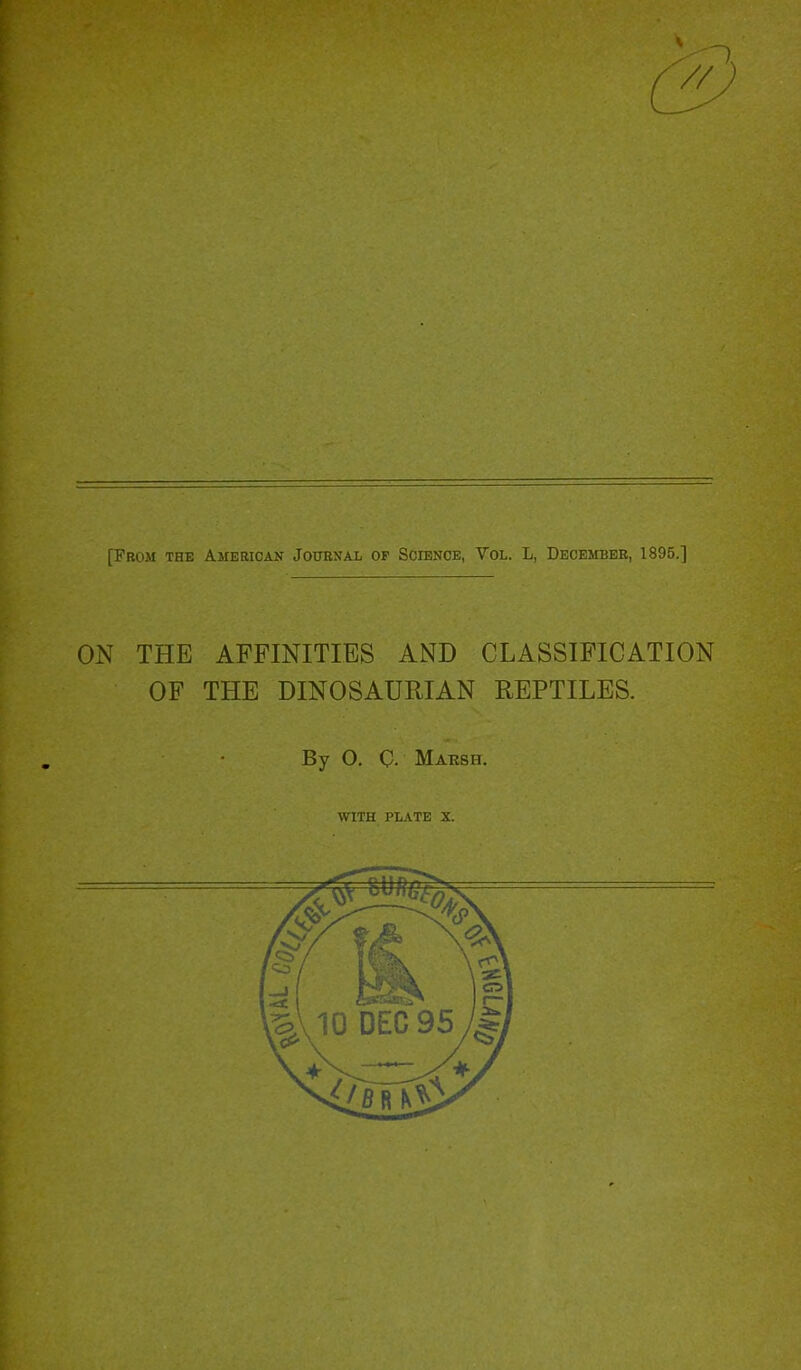 [From the American Journal of Science, Vol. L, December, 1895.] ON THE AFFINITIES AND CLASSIFICATION OF THE DINOSAURIAN REPTILES. By O. C. Marsh. WITH PLATE X.