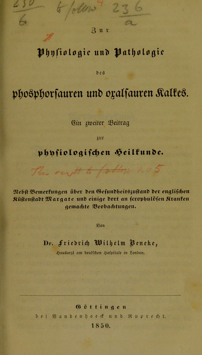 6 6 3 u v JÜljijftflltfßic uttfr fUrttljaloßie bcä pfjoöptyorfautett uttb oyalfattren Äatfe8. (Stti fetter Beitrag jur / / / ÜJtebft SSemetfungen übet ben ©efunbfyeitäjuftanb beu cnglifd>en Äüftenftabt SOlargate unb einige bort an fcvopljuiöfen Ätaufen gemachte ^Beobachtungen. Sßon Dr. ;£ricbrid) lUilljclm |lcncke, JpauSarjt am beulfdien Jpofpitafc in Sonbort. Böttingen bei S « n b e n lj o e cf u n b SK u p t c d) t.